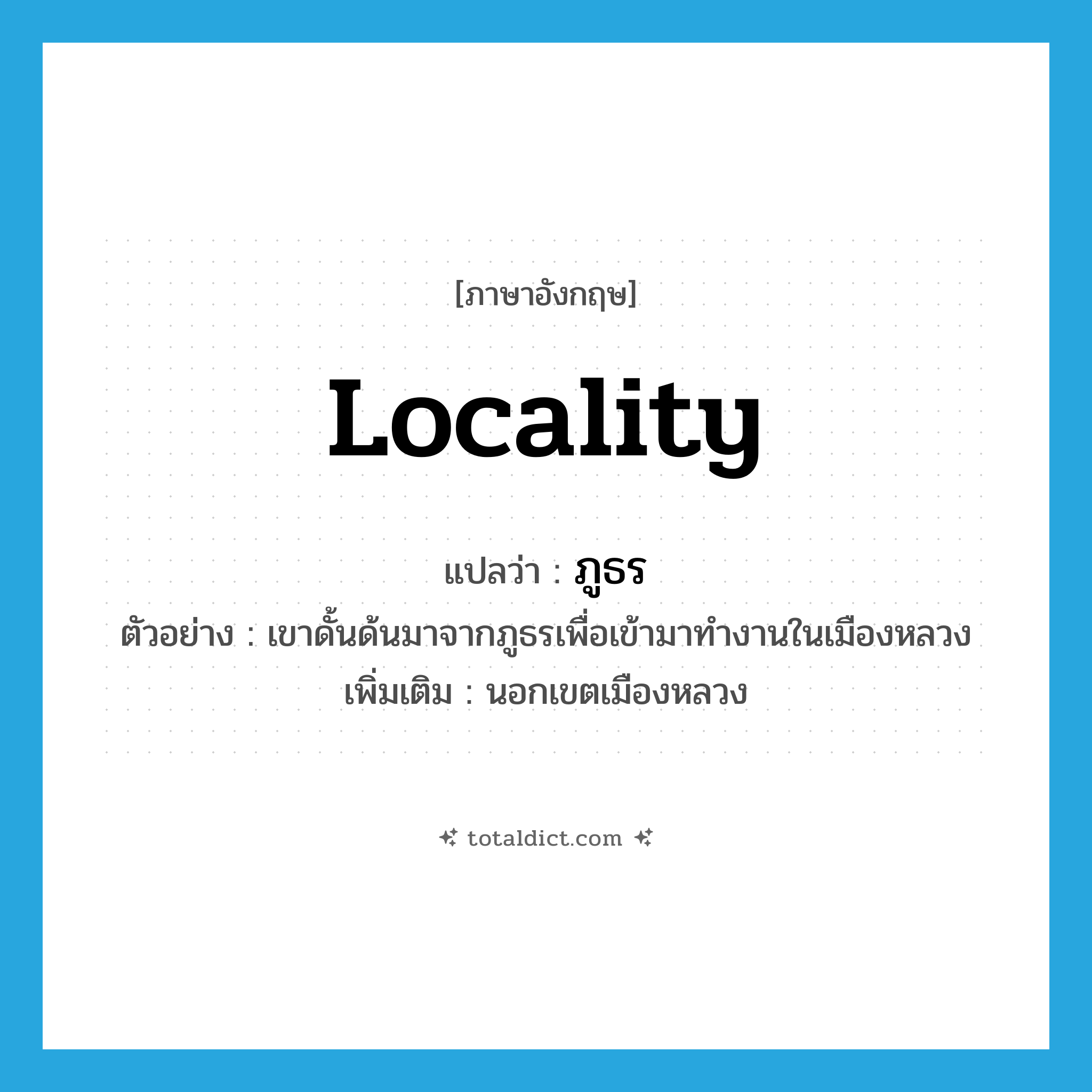 ภูธร ภาษาอังกฤษ?, คำศัพท์ภาษาอังกฤษ ภูธร แปลว่า locality ประเภท N ตัวอย่าง เขาดั้นด้นมาจากภูธรเพื่อเข้ามาทำงานในเมืองหลวง เพิ่มเติม นอกเขตเมืองหลวง หมวด N