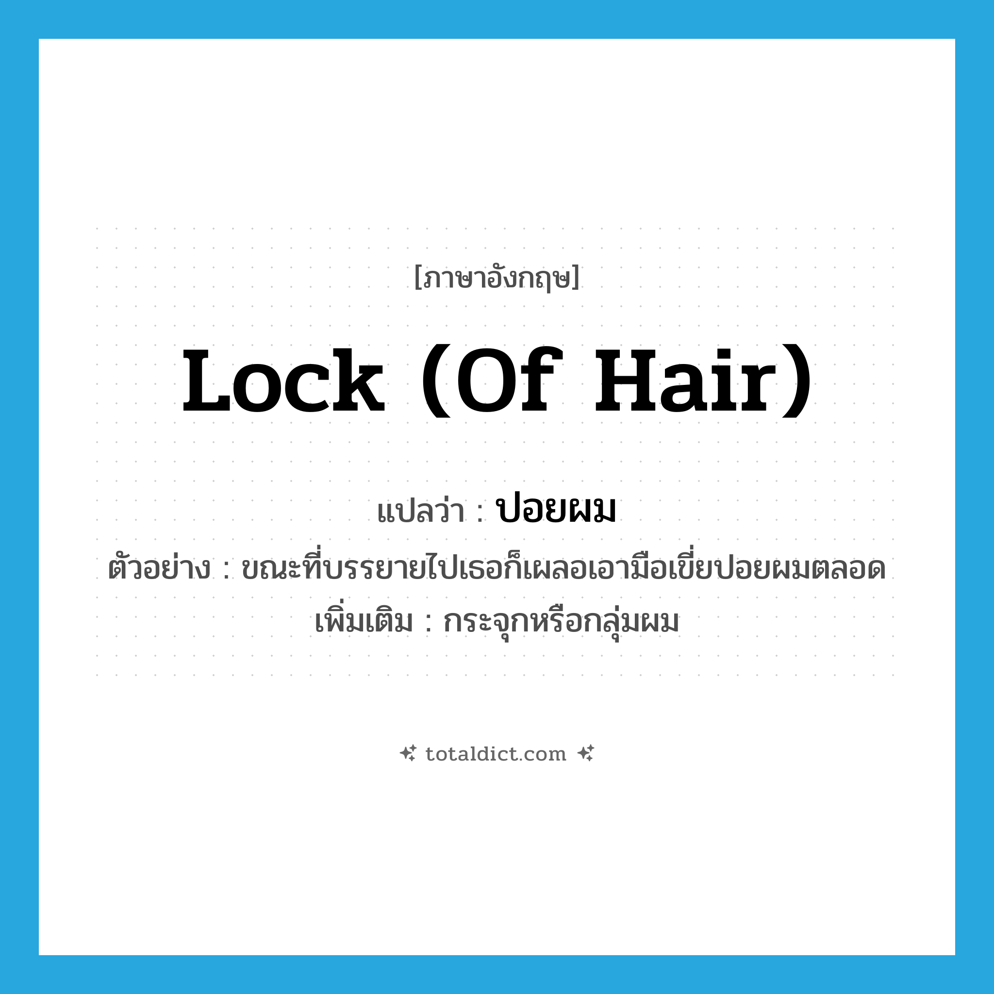 lock (of hair) แปลว่า?, คำศัพท์ภาษาอังกฤษ lock (of hair) แปลว่า ปอยผม ประเภท N ตัวอย่าง ขณะที่บรรยายไปเธอก็เผลอเอามือเขี่ยปอยผมตลอด เพิ่มเติม กระจุกหรือกลุ่มผม หมวด N