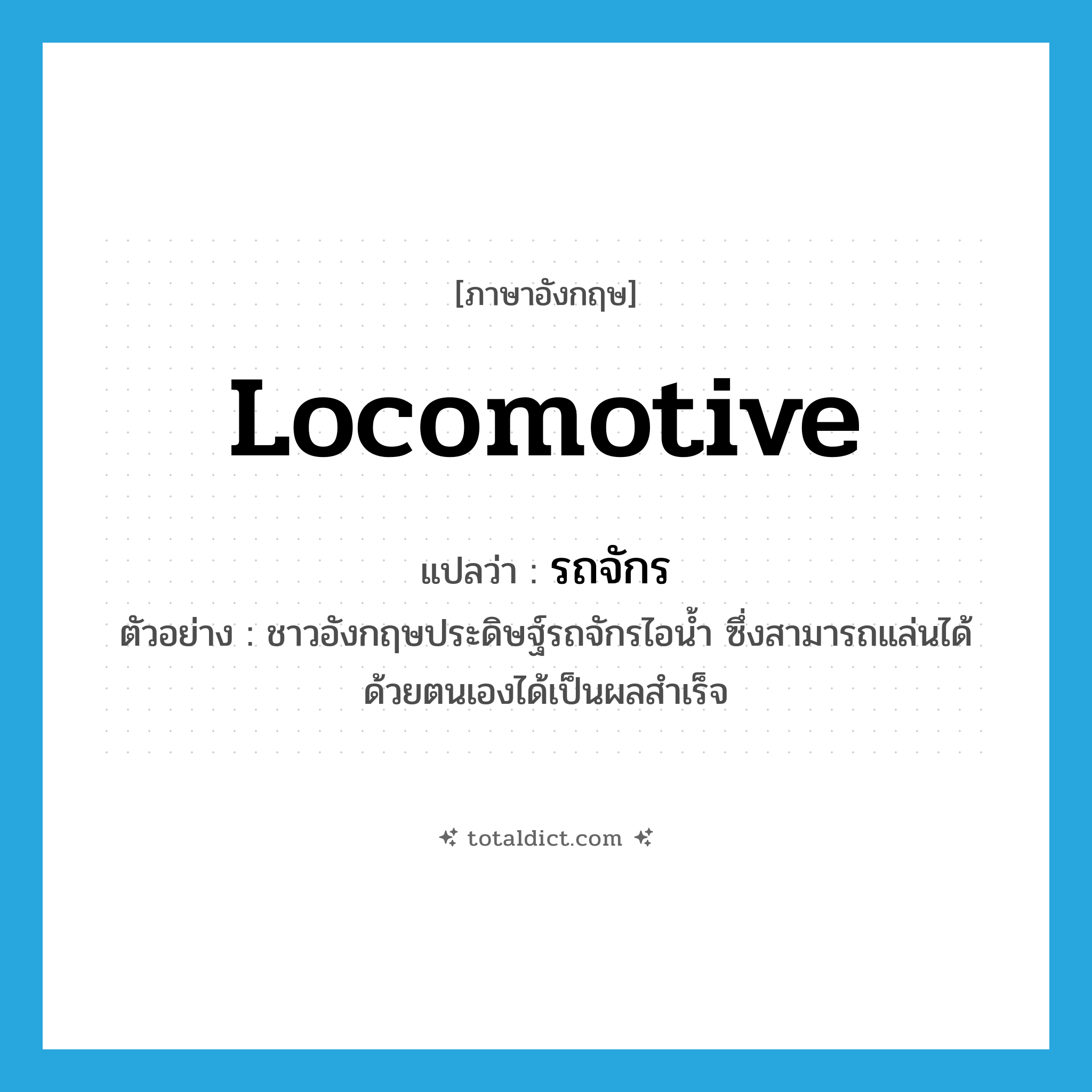 locomotive แปลว่า?, คำศัพท์ภาษาอังกฤษ locomotive แปลว่า รถจักร ประเภท N ตัวอย่าง ชาวอังกฤษประดิษฐ์รถจักรไอน้ำ ซึ่งสามารถแล่นได้ด้วยตนเองได้เป็นผลสำเร็จ หมวด N