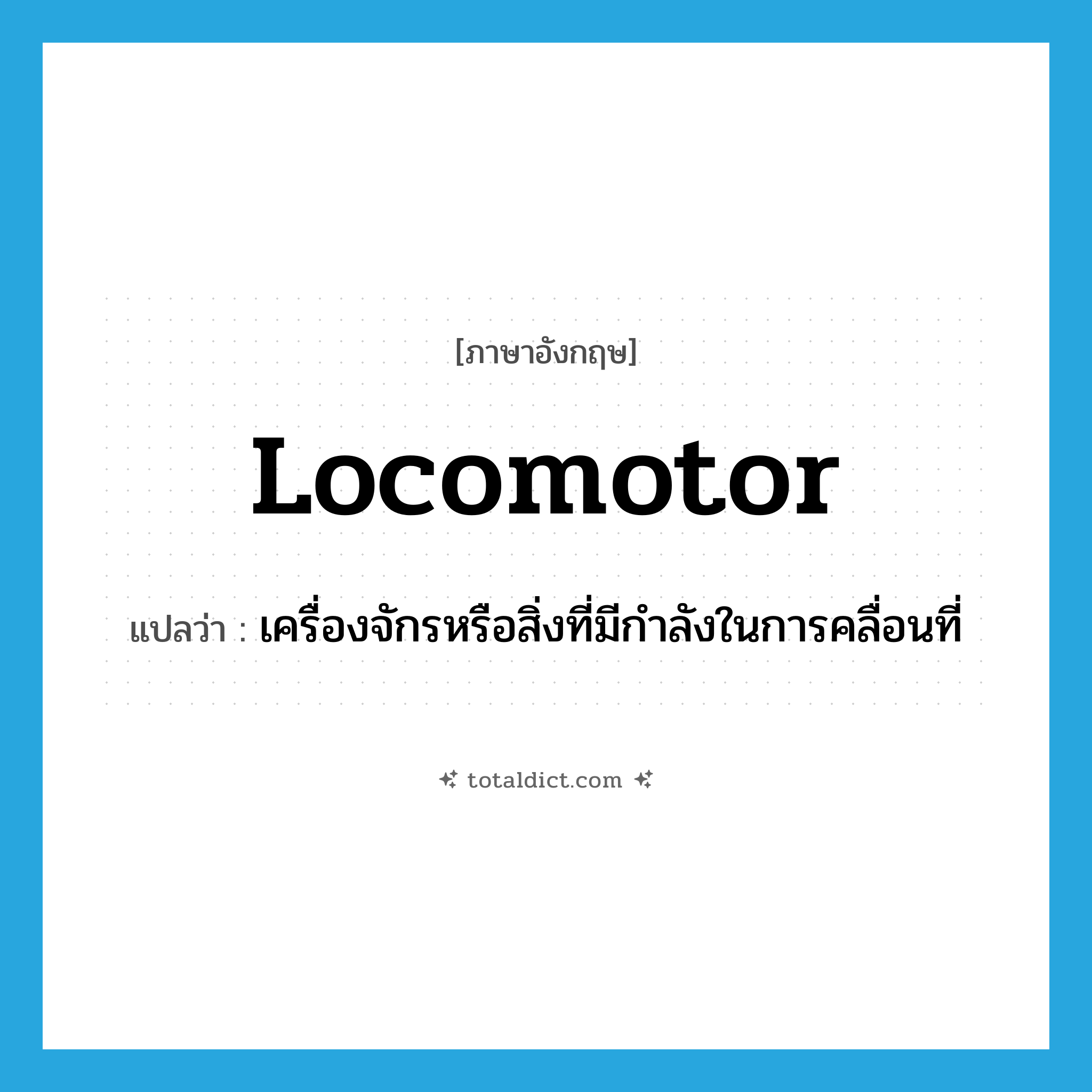 locomotor แปลว่า?, คำศัพท์ภาษาอังกฤษ locomotor แปลว่า เครื่องจักรหรือสิ่งที่มีกำลังในการคลื่อนที่ ประเภท N หมวด N