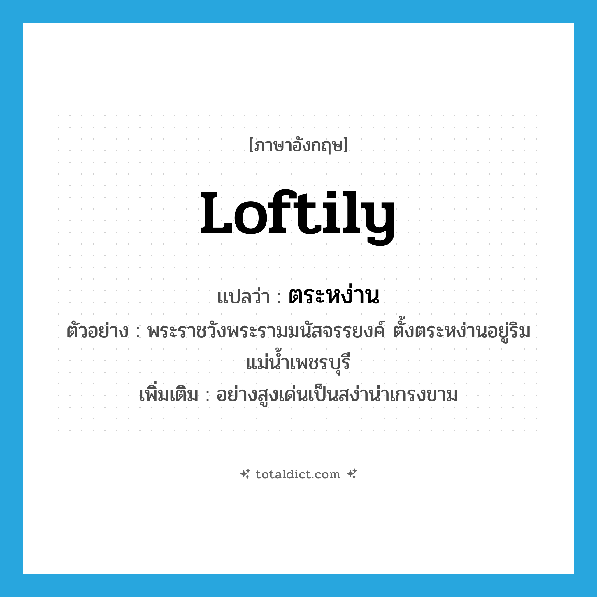 loftily แปลว่า?, คำศัพท์ภาษาอังกฤษ loftily แปลว่า ตระหง่าน ประเภท ADV ตัวอย่าง พระราชวังพระรามมนัสจรรยงค์ ตั้งตระหง่านอยู่ริมแม่น้ำเพชรบุรี เพิ่มเติม อย่างสูงเด่นเป็นสง่าน่าเกรงขาม หมวด ADV