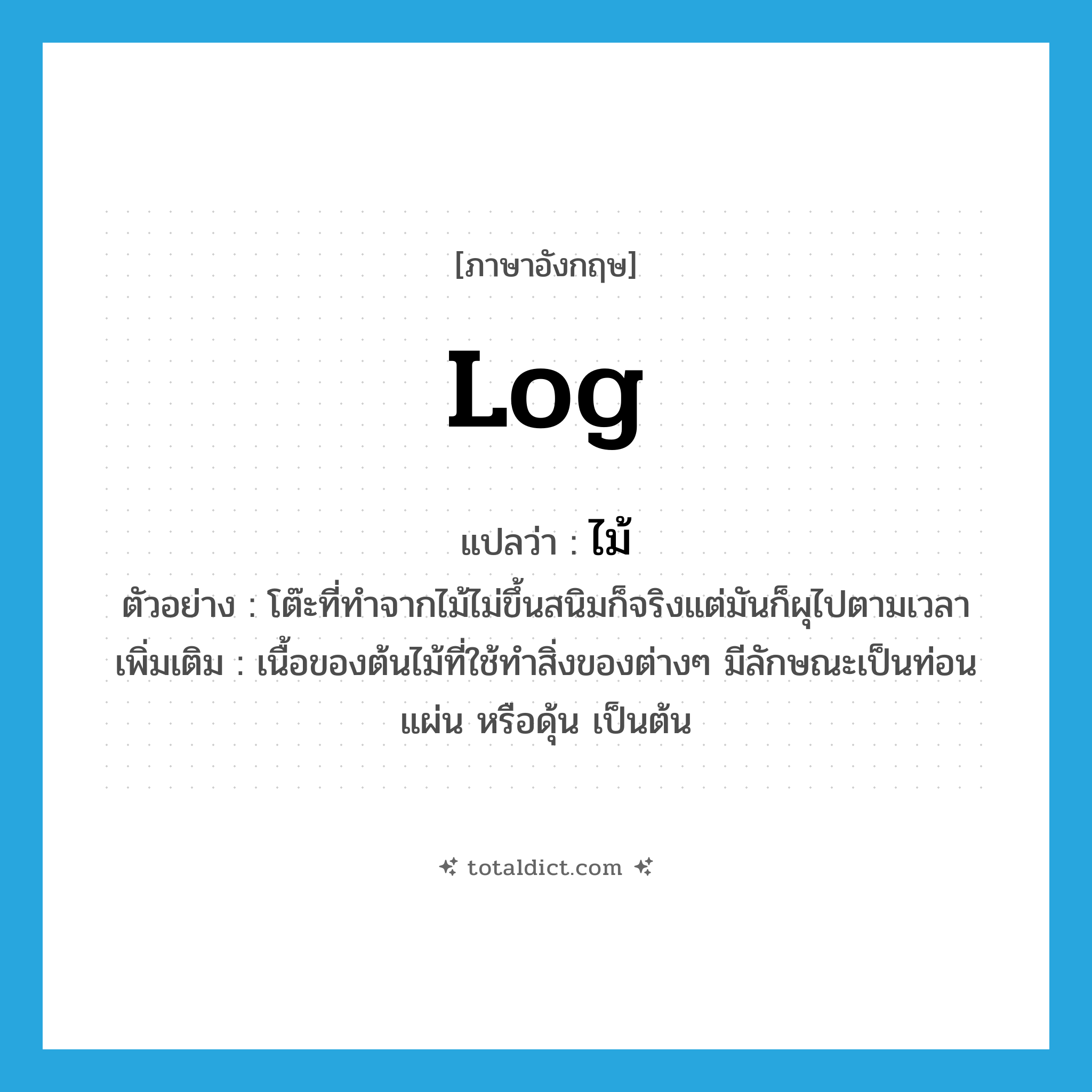 ไม้ ภาษาอังกฤษ?, คำศัพท์ภาษาอังกฤษ ไม้ แปลว่า log ประเภท N ตัวอย่าง โต๊ะที่ทำจากไม้ไม่ขึ้นสนิมก็จริงแต่มันก็ผุไปตามเวลา เพิ่มเติม เนื้อของต้นไม้ที่ใช้ทำสิ่งของต่างๆ มีลักษณะเป็นท่อน แผ่น หรือดุ้น เป็นต้น หมวด N