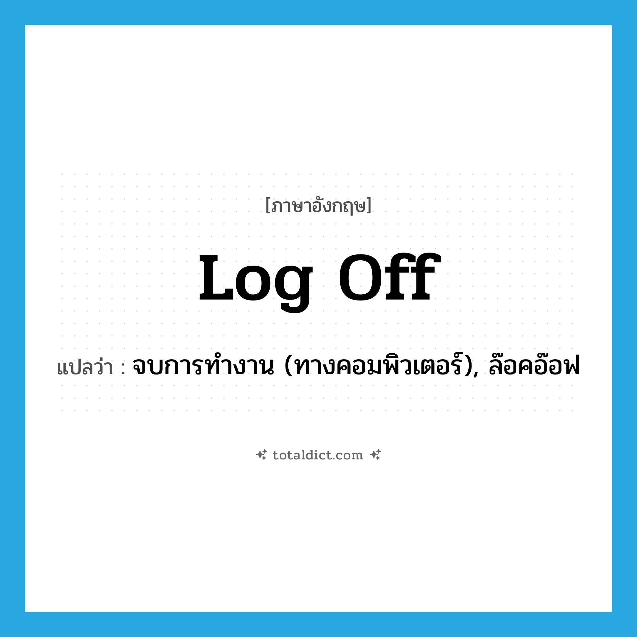 log off แปลว่า?, คำศัพท์ภาษาอังกฤษ log off แปลว่า จบการทำงาน (ทางคอมพิวเตอร์), ล๊อคอ๊อฟ ประเภท PHRV หมวด PHRV