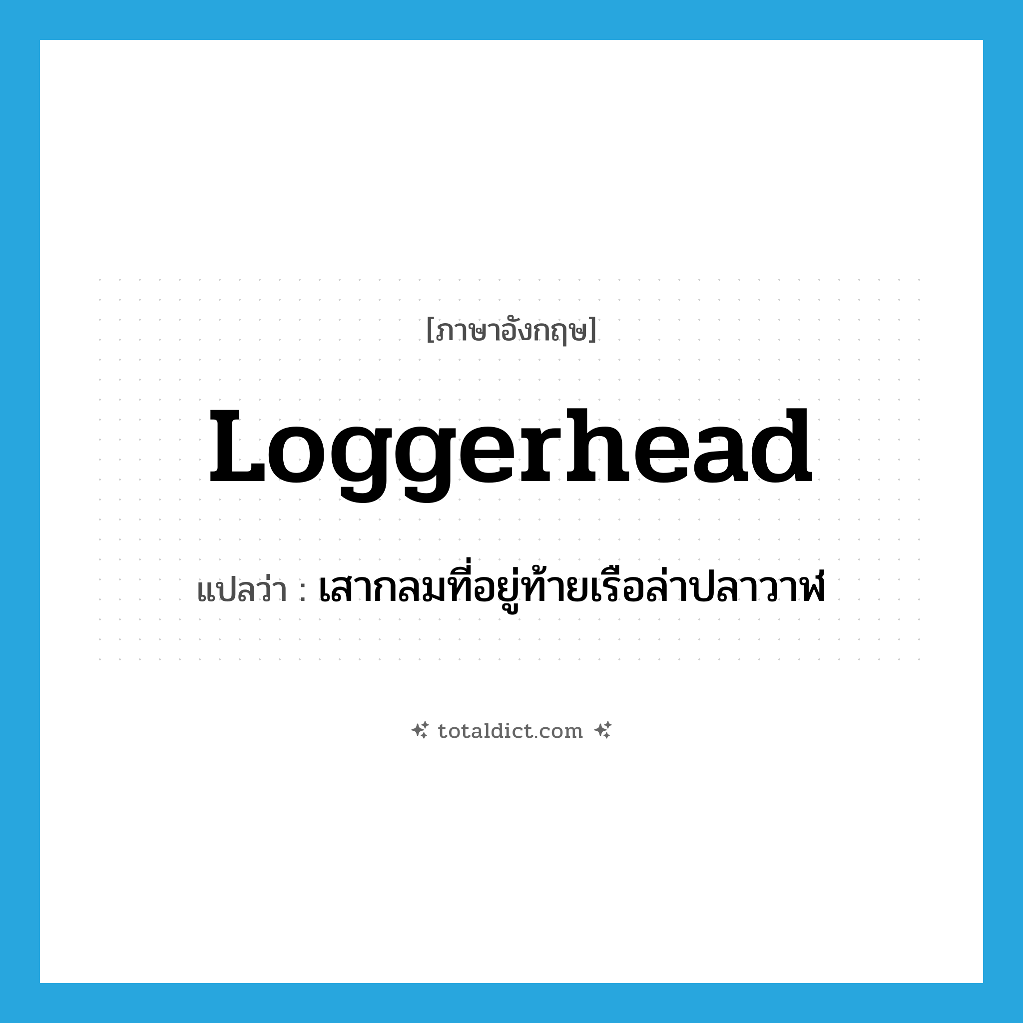 loggerhead แปลว่า?, คำศัพท์ภาษาอังกฤษ loggerhead แปลว่า เสากลมที่อยู่ท้ายเรือล่าปลาวาฬ ประเภท N หมวด N