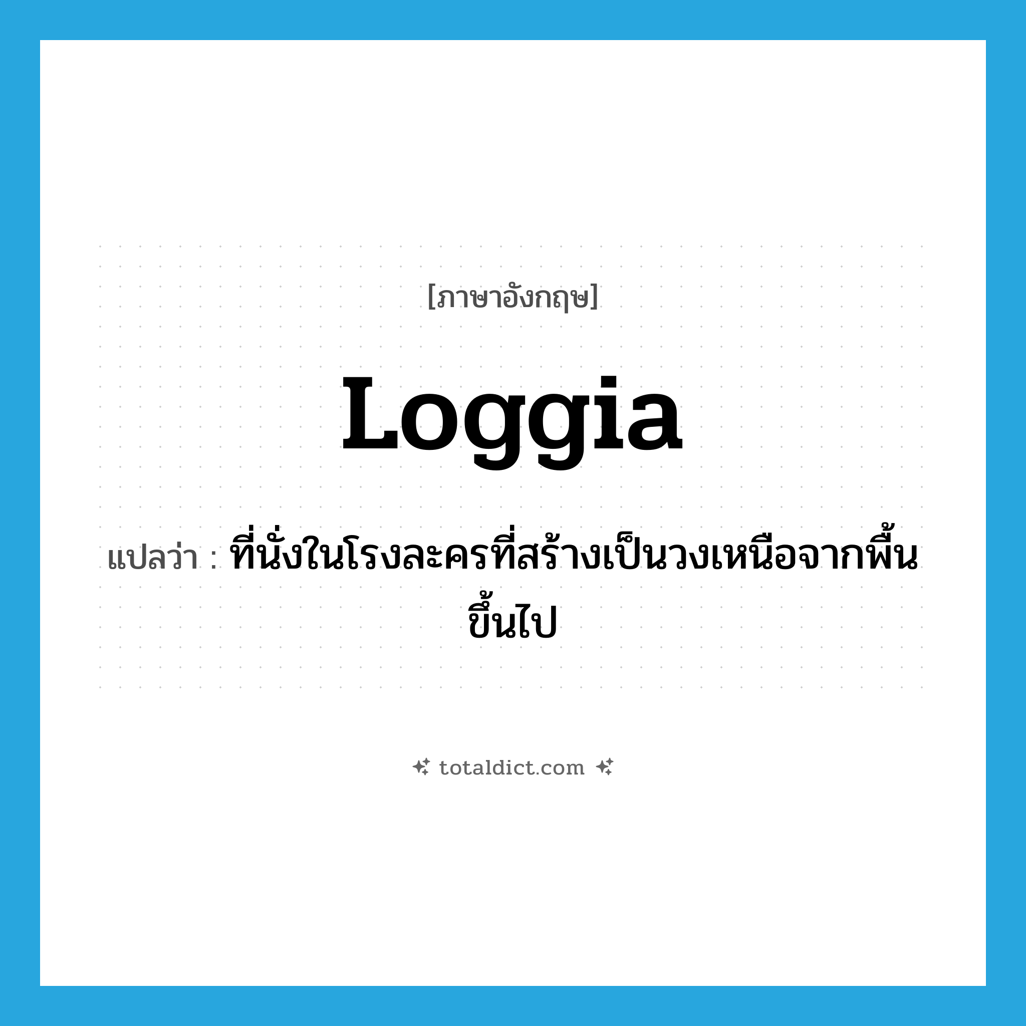 loggia แปลว่า?, คำศัพท์ภาษาอังกฤษ loggia แปลว่า ที่นั่งในโรงละครที่สร้างเป็นวงเหนือจากพื้นขึ้นไป ประเภท N หมวด N