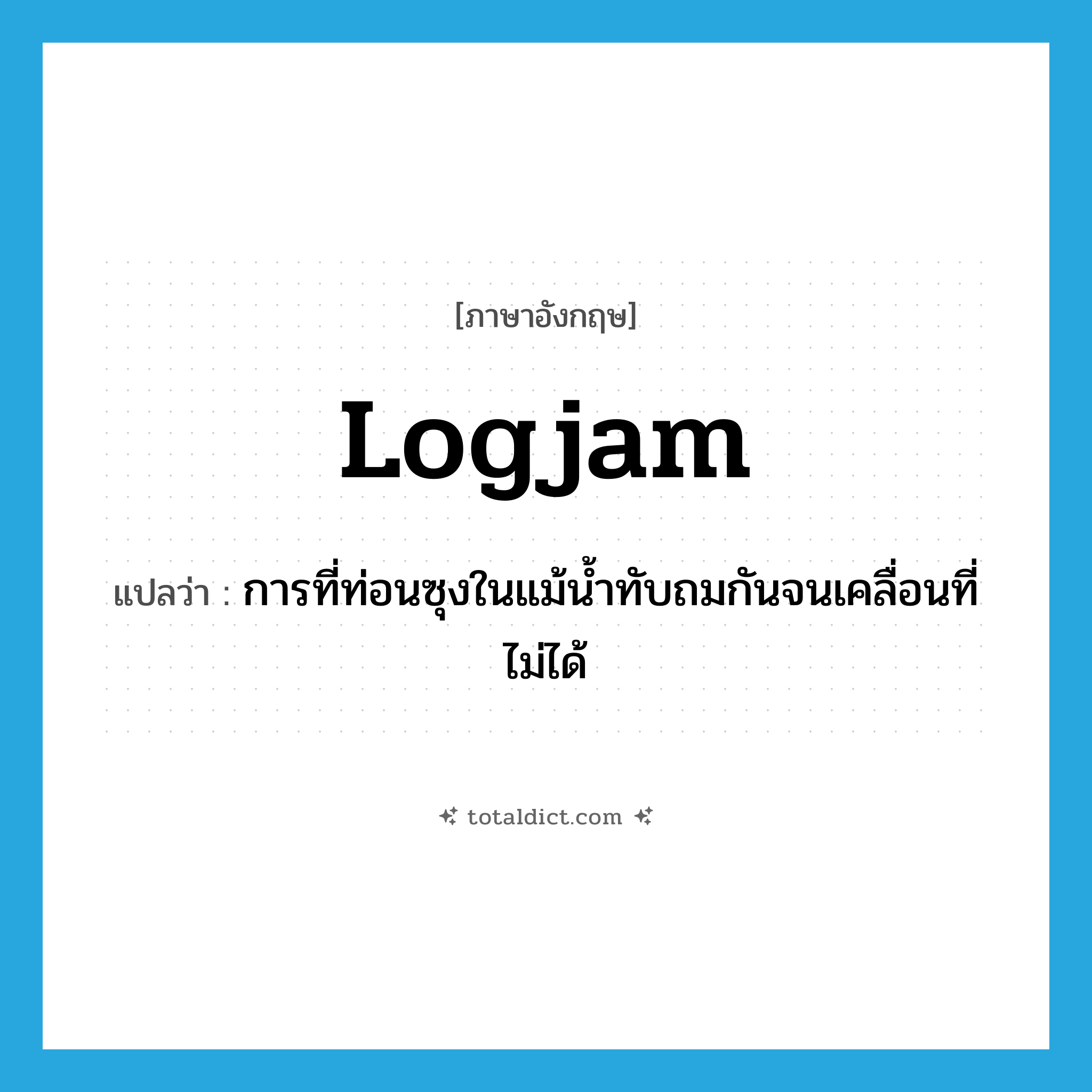 logjam แปลว่า?, คำศัพท์ภาษาอังกฤษ logjam แปลว่า การที่ท่อนซุงในแม้น้ำทับถมกันจนเคลื่อนที่ไม่ได้ ประเภท N หมวด N