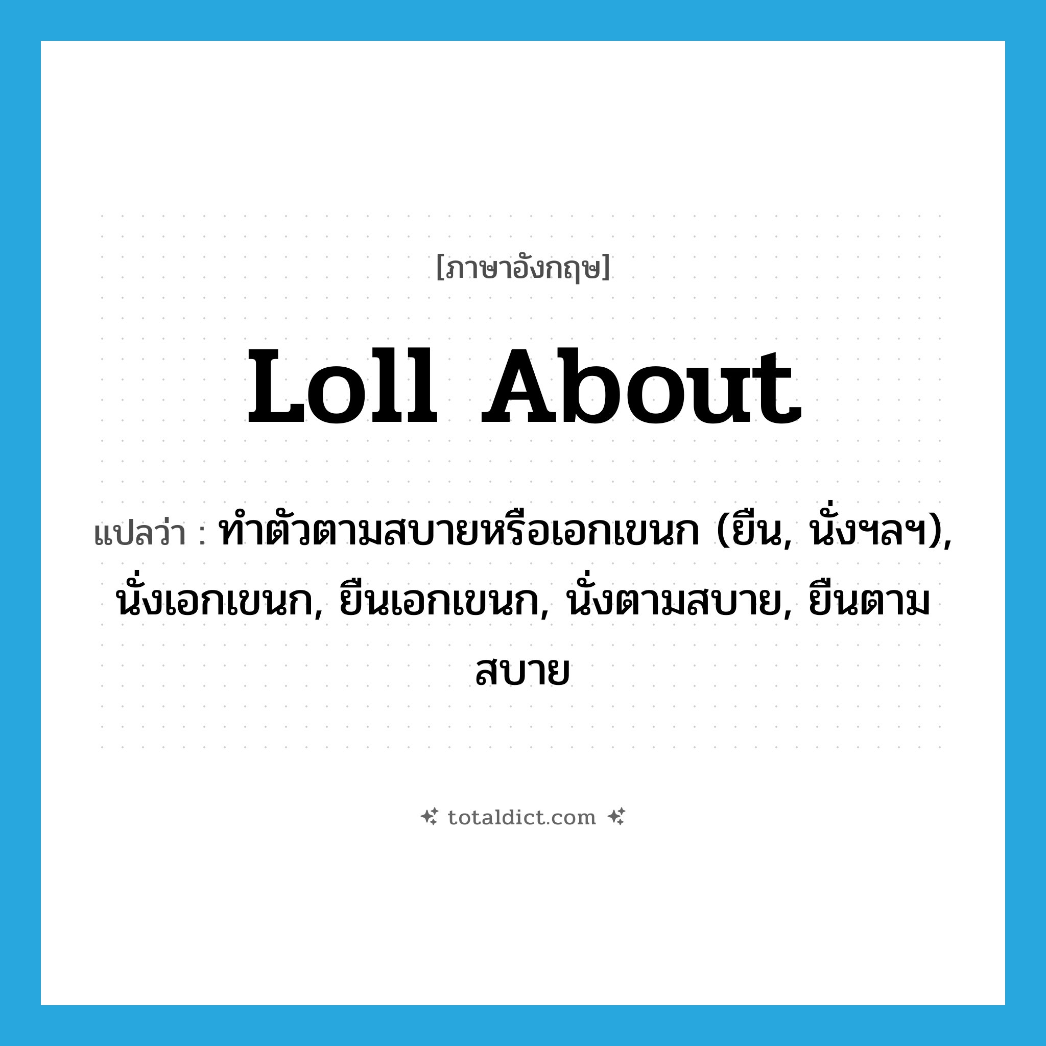 loll about แปลว่า?, คำศัพท์ภาษาอังกฤษ loll about แปลว่า ทำตัวตามสบายหรือเอกเขนก (ยืน, นั่งฯลฯ), นั่งเอกเขนก, ยืนเอกเขนก, นั่งตามสบาย, ยืนตามสบาย ประเภท PHRV หมวด PHRV
