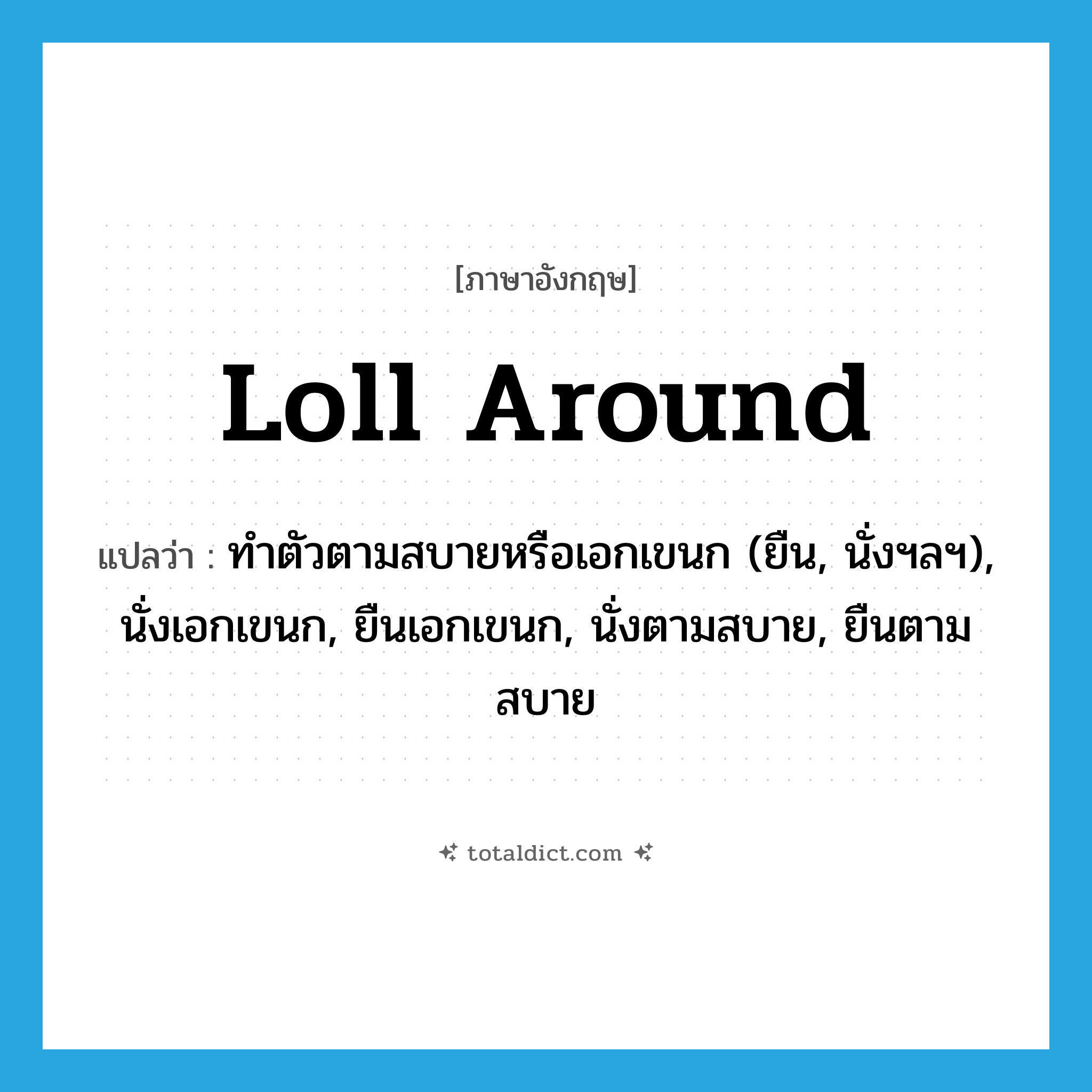 loll around แปลว่า?, คำศัพท์ภาษาอังกฤษ loll around แปลว่า ทำตัวตามสบายหรือเอกเขนก (ยืน, นั่งฯลฯ), นั่งเอกเขนก, ยืนเอกเขนก, นั่งตามสบาย, ยืนตามสบาย ประเภท PHRV หมวด PHRV