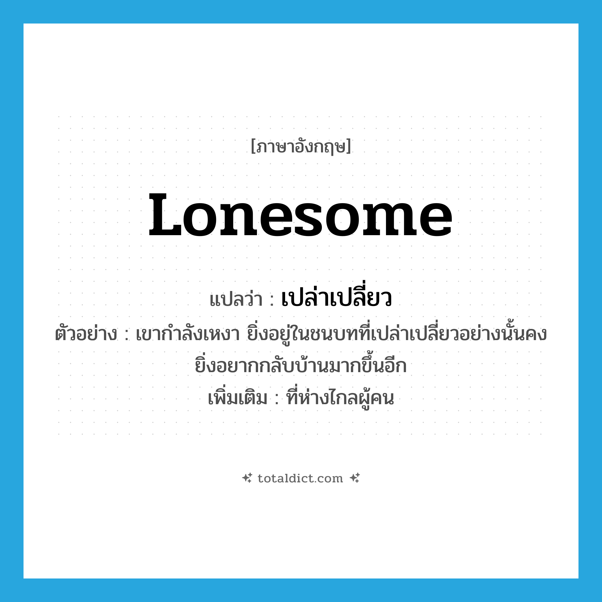lonesome แปลว่า?, คำศัพท์ภาษาอังกฤษ lonesome แปลว่า เปล่าเปลี่ยว ประเภท ADJ ตัวอย่าง เขากำลังเหงา ยิ่งอยู่ในชนบทที่เปล่าเปลี่ยวอย่างนั้นคงยิ่งอยากกลับบ้านมากขึ้นอีก เพิ่มเติม ที่ห่างไกลผู้คน หมวด ADJ