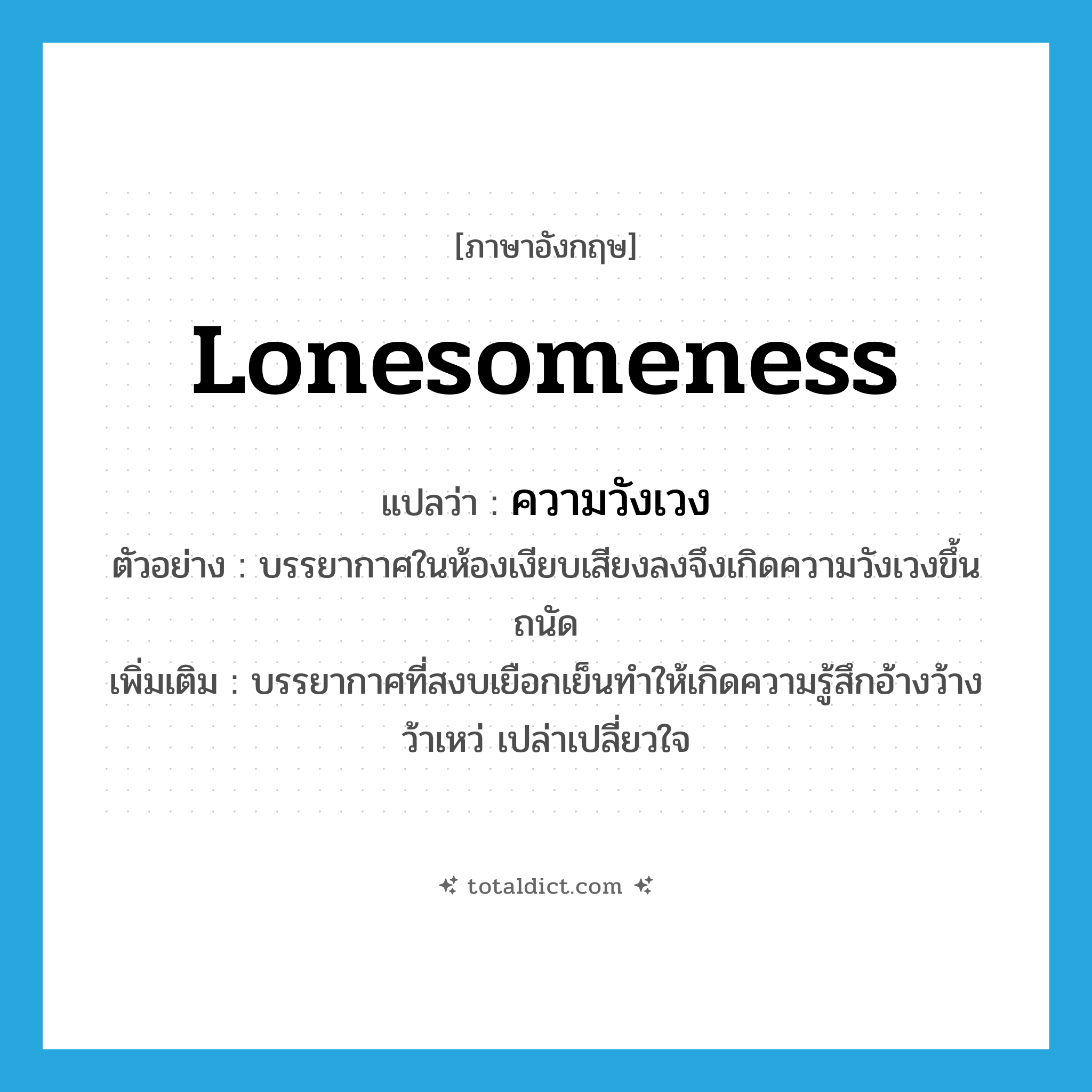 lonesomeness แปลว่า?, คำศัพท์ภาษาอังกฤษ lonesomeness แปลว่า ความวังเวง ประเภท N ตัวอย่าง บรรยากาศในห้องเงียบเสียงลงจึงเกิดความวังเวงขึ้นถนัด เพิ่มเติม บรรยากาศที่สงบเยือกเย็นทำให้เกิดความรู้สึกอ้างว้าง ว้าเหว่ เปล่าเปลี่ยวใจ หมวด N