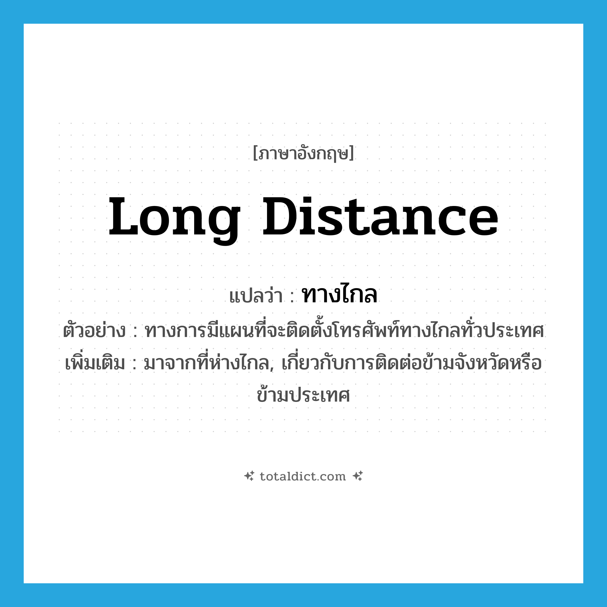 long distance แปลว่า?, คำศัพท์ภาษาอังกฤษ long distance แปลว่า ทางไกล ประเภท ADJ ตัวอย่าง ทางการมีแผนที่จะติดตั้งโทรศัพท์ทางไกลทั่วประเทศ เพิ่มเติม มาจากที่ห่างไกล, เกี่ยวกับการติดต่อข้ามจังหวัดหรือข้ามประเทศ หมวด ADJ