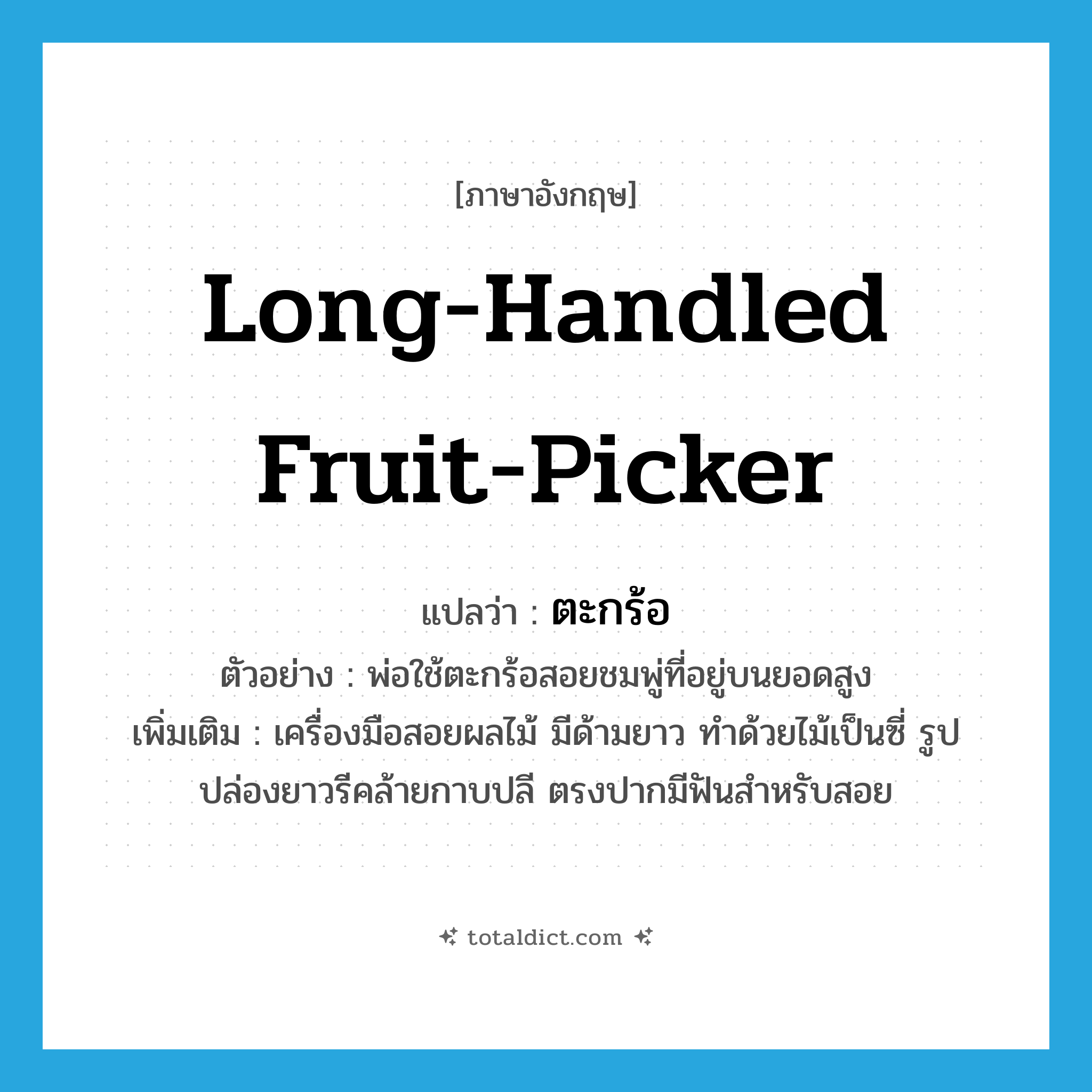 long-handled fruit-picker แปลว่า?, คำศัพท์ภาษาอังกฤษ long-handled fruit-picker แปลว่า ตะกร้อ ประเภท N ตัวอย่าง พ่อใช้ตะกร้อสอยชมพู่ที่อยู่บนยอดสูง เพิ่มเติม เครื่องมือสอยผลไม้ มีด้ามยาว ทำด้วยไม้เป็นซี่ รูปปล่องยาวรีคล้ายกาบปลี ตรงปากมีฟันสำหรับสอย หมวด N