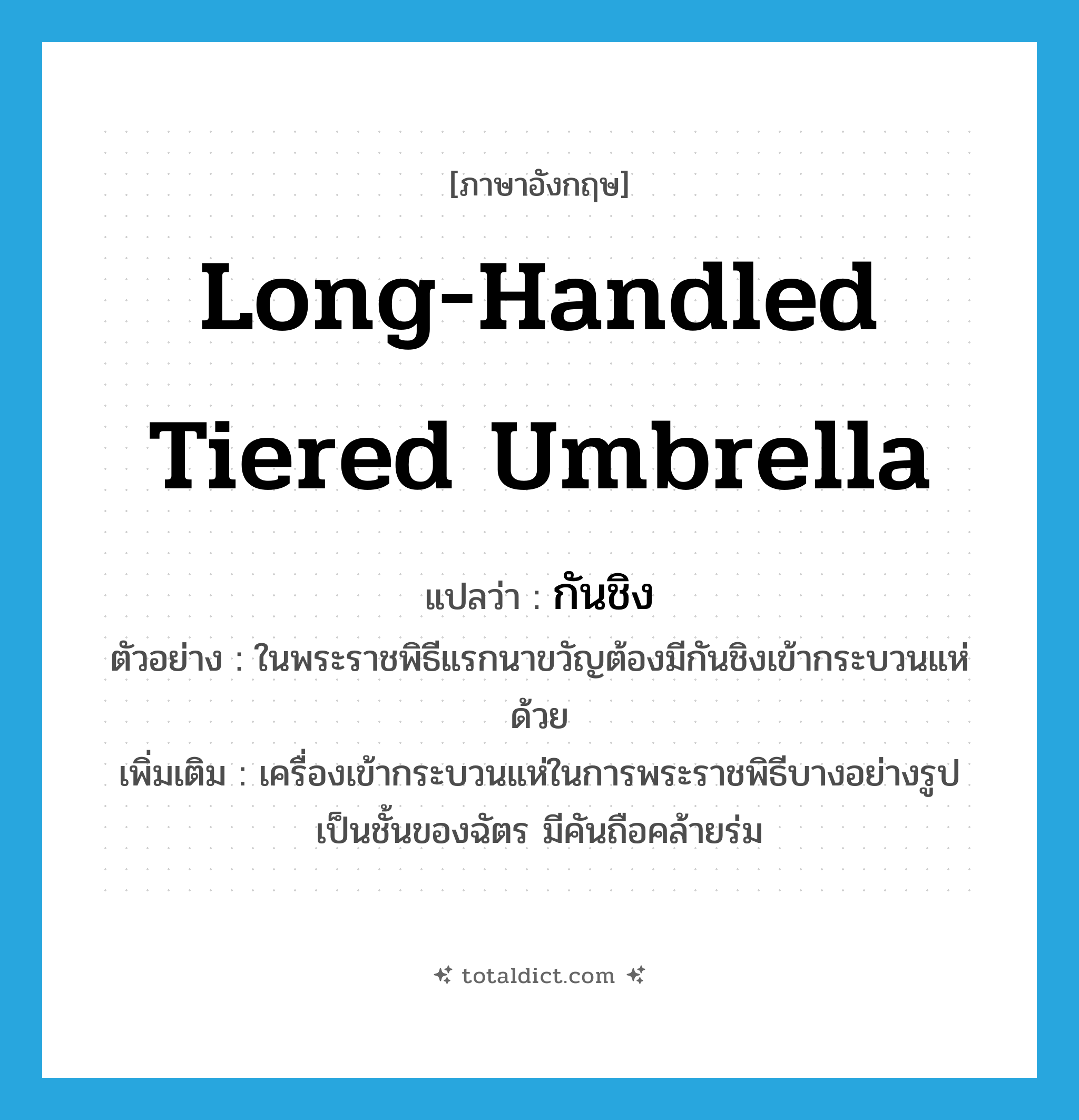 long-handled tiered umbrella แปลว่า?, คำศัพท์ภาษาอังกฤษ long-handled tiered umbrella แปลว่า กันชิง ประเภท N ตัวอย่าง ในพระราชพิธีแรกนาขวัญต้องมีกันชิงเข้ากระบวนแห่ด้วย เพิ่มเติม เครื่องเข้ากระบวนแห่ในการพระราชพิธีบางอย่างรูปเป็นชั้นของฉัตร มีคันถือคล้ายร่ม หมวด N