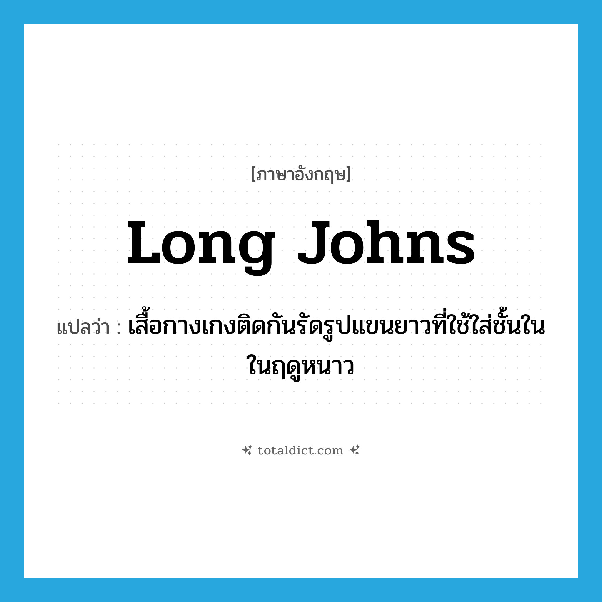 long johns แปลว่า?, คำศัพท์ภาษาอังกฤษ long johns แปลว่า เสื้อกางเกงติดกันรัดรูปแขนยาวที่ใช้ใส่ชั้นในในฤดูหนาว ประเภท N หมวด N