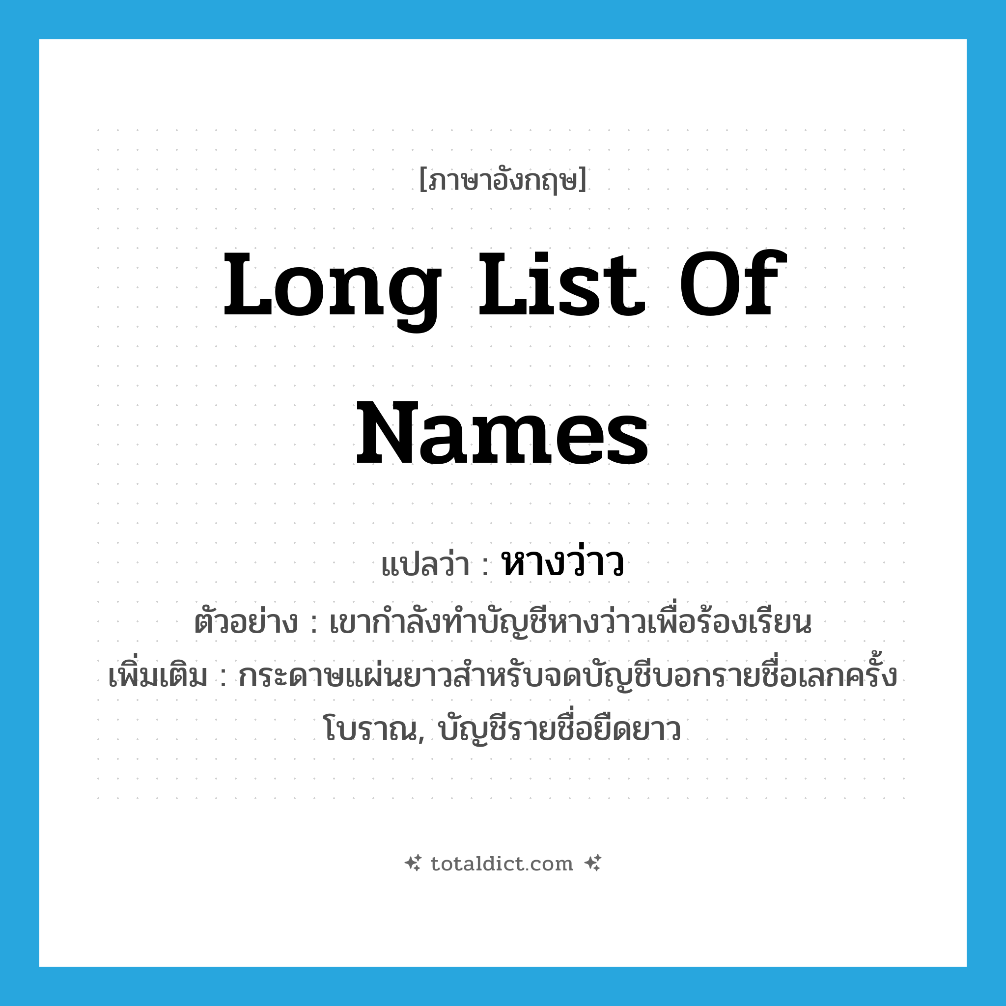 long list of names แปลว่า?, คำศัพท์ภาษาอังกฤษ long list of names แปลว่า หางว่าว ประเภท ADJ ตัวอย่าง เขากำลังทำบัญชีหางว่าวเพื่อร้องเรียน เพิ่มเติม กระดาษแผ่นยาวสำหรับจดบัญชีบอกรายชื่อเลกครั้งโบราณ, บัญชีรายชื่อยืดยาว หมวด ADJ