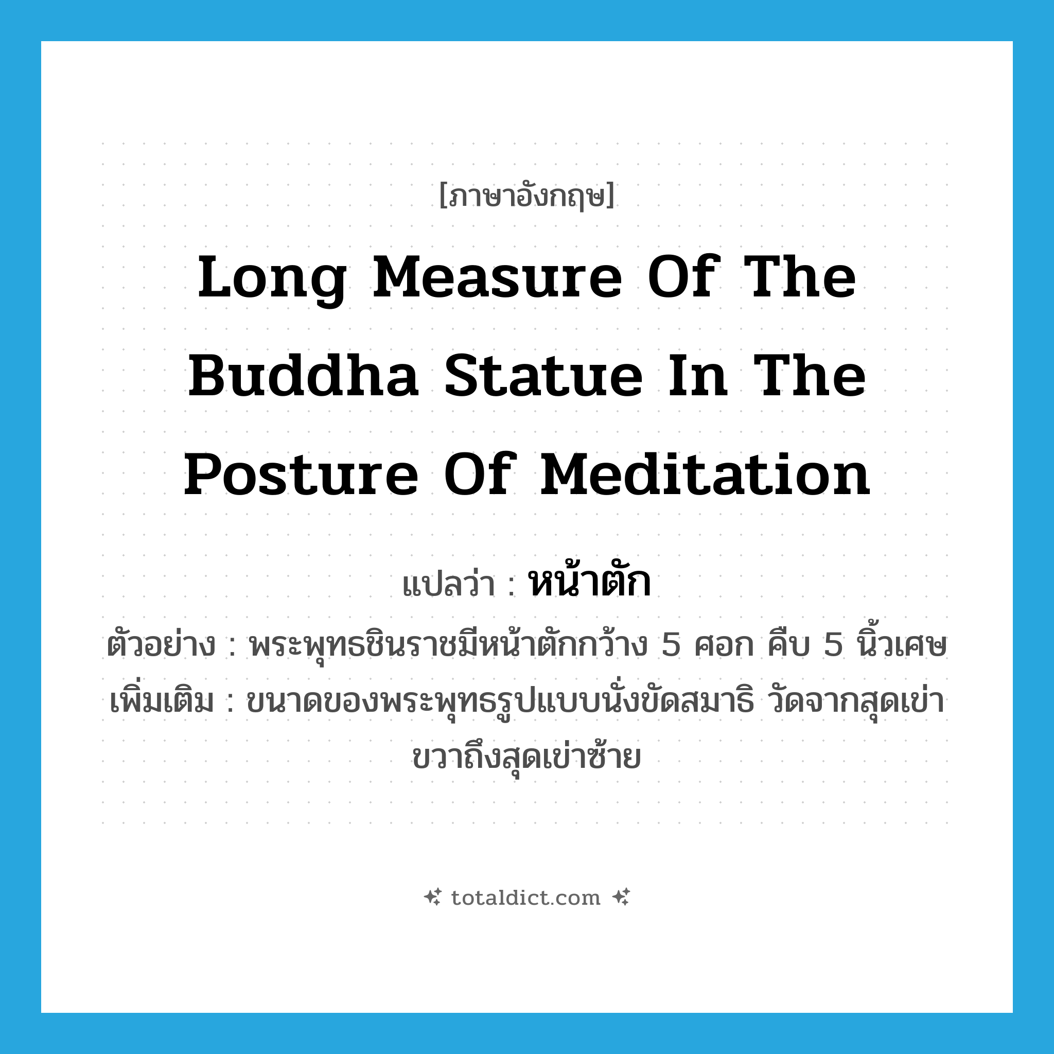 long measure of the Buddha statue in the posture of meditation แปลว่า?, คำศัพท์ภาษาอังกฤษ long measure of the Buddha statue in the posture of meditation แปลว่า หน้าตัก ประเภท N ตัวอย่าง พระพุทธชินราชมีหน้าตักกว้าง 5 ศอก คืบ 5 นิ้วเศษ เพิ่มเติม ขนาดของพระพุทธรูปแบบนั่งขัดสมาธิ วัดจากสุดเข่าขวาถึงสุดเข่าซ้าย หมวด N