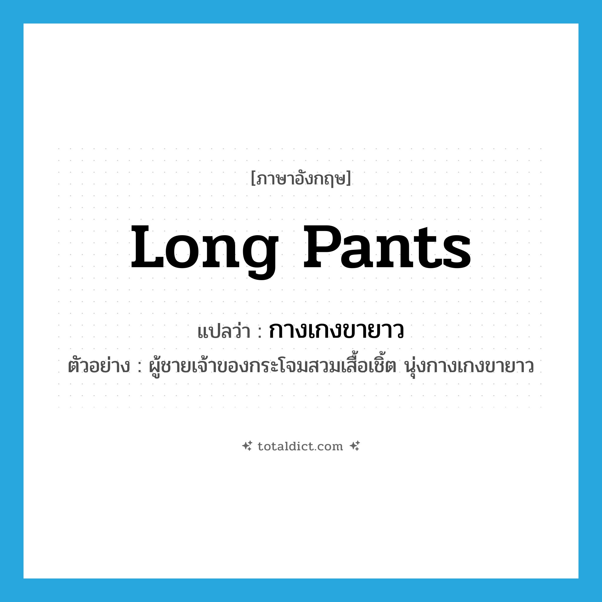 กางเกงขายาว ภาษาอังกฤษ?, คำศัพท์ภาษาอังกฤษ กางเกงขายาว แปลว่า long pants ประเภท N ตัวอย่าง ผู้ชายเจ้าของกระโจมสวมเสื้อเชิ้ต นุ่งกางเกงขายาว หมวด N