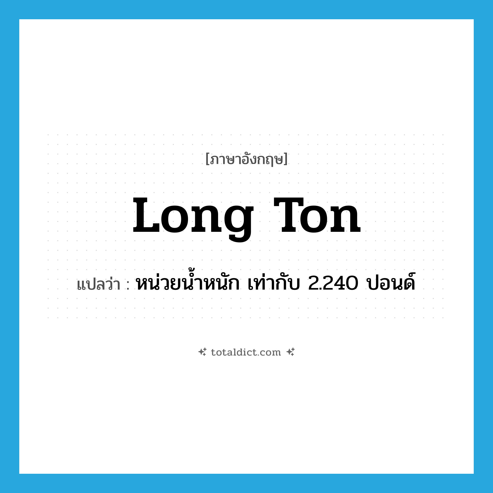 long ton แปลว่า?, คำศัพท์ภาษาอังกฤษ long ton แปลว่า หน่วยน้ำหนัก เท่ากับ 2.240 ปอนด์ ประเภท N หมวด N