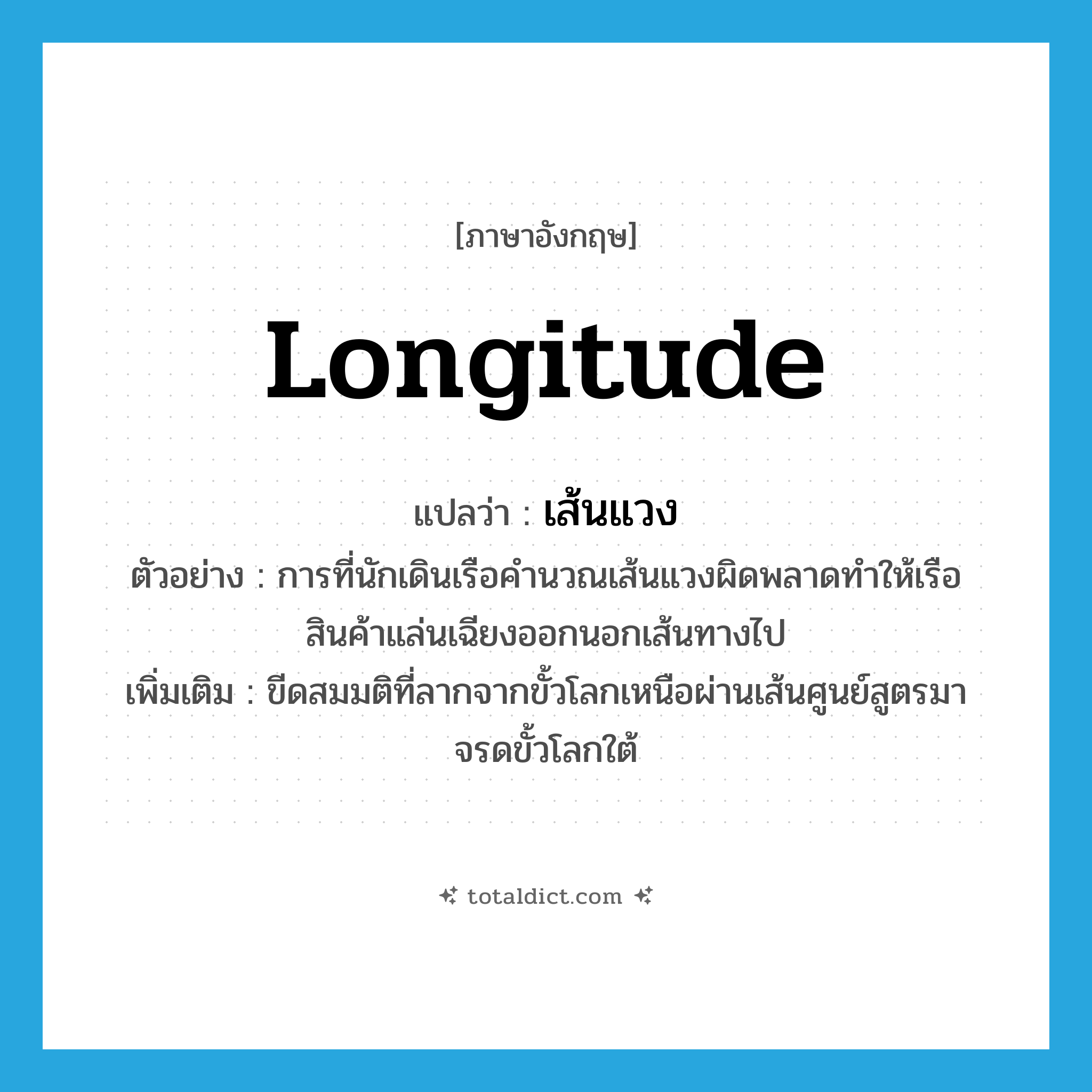 longitude แปลว่า?, คำศัพท์ภาษาอังกฤษ longitude แปลว่า เส้นแวง ประเภท N ตัวอย่าง การที่นักเดินเรือคำนวณเส้นแวงผิดพลาดทำให้เรือสินค้าแล่นเฉียงออกนอกเส้นทางไป เพิ่มเติม ขีดสมมติที่ลากจากขั้วโลกเหนือผ่านเส้นศูนย์สูตรมาจรดขั้วโลกใต้ หมวด N