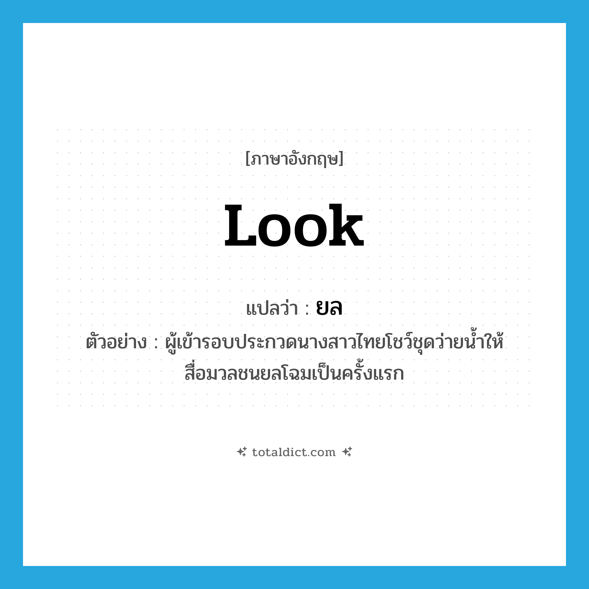 look แปลว่า?, คำศัพท์ภาษาอังกฤษ look แปลว่า ยล ประเภท V ตัวอย่าง ผู้เข้ารอบประกวดนางสาวไทยโชว์ชุดว่ายน้ำให้สื่อมวลชนยลโฉมเป็นครั้งแรก หมวด V