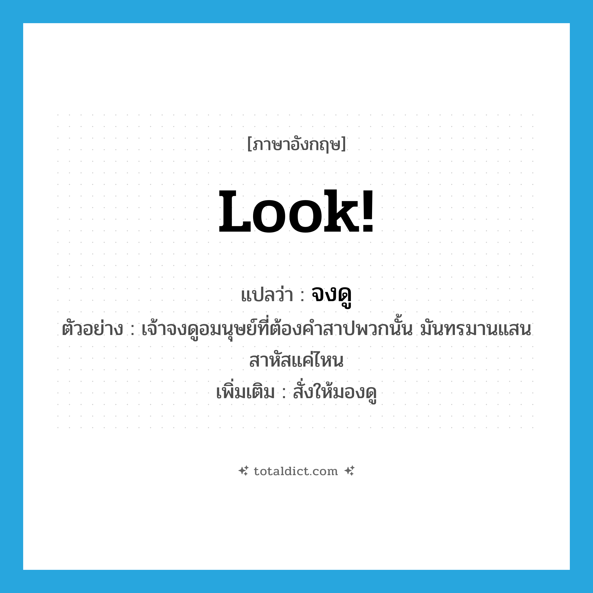 look แปลว่า?, คำศัพท์ภาษาอังกฤษ look! แปลว่า จงดู ประเภท V ตัวอย่าง เจ้าจงดูอมนุษย์ที่ต้องคำสาปพวกนั้น มันทรมานแสนสาหัสแค่ไหน เพิ่มเติม สั่งให้มองดู หมวด V