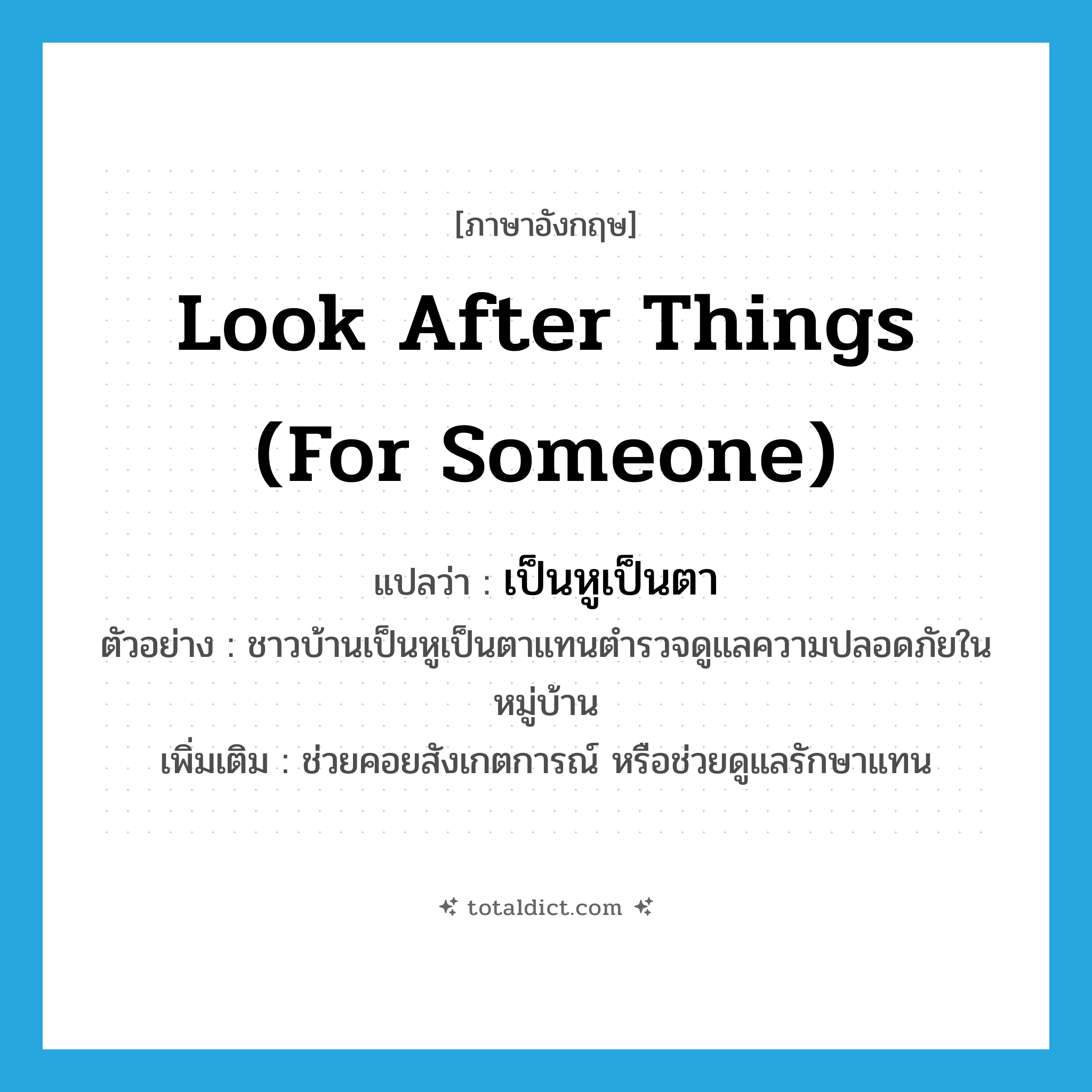 look after things (for someone) แปลว่า?, คำศัพท์ภาษาอังกฤษ look after things (for someone) แปลว่า เป็นหูเป็นตา ประเภท V ตัวอย่าง ชาวบ้านเป็นหูเป็นตาแทนตำรวจดูแลความปลอดภัยในหมู่บ้าน เพิ่มเติม ช่วยคอยสังเกตการณ์ หรือช่วยดูแลรักษาแทน หมวด V