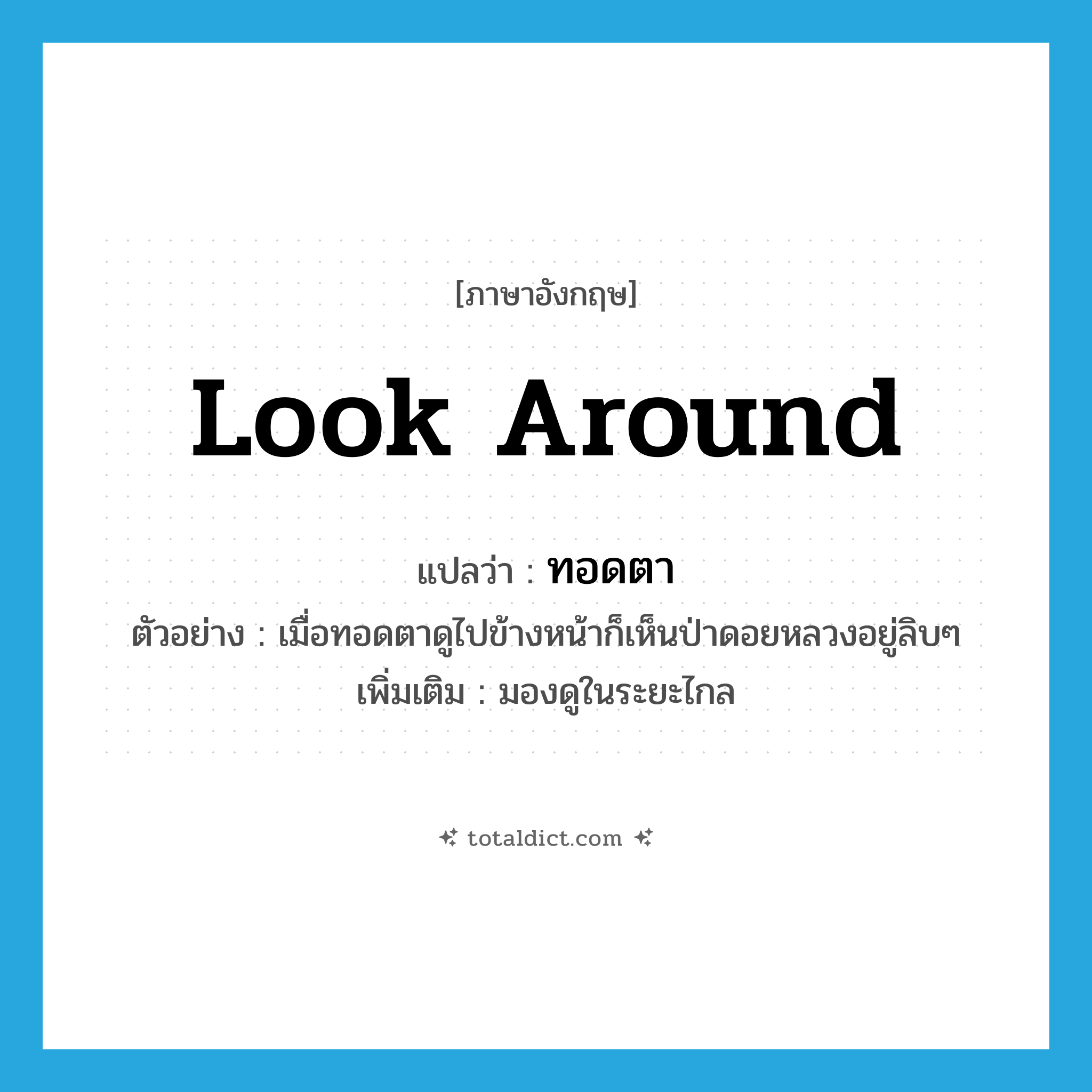 look around แปลว่า?, คำศัพท์ภาษาอังกฤษ look around แปลว่า ทอดตา ประเภท V ตัวอย่าง เมื่อทอดตาดูไปข้างหน้าก็เห็นป่าดอยหลวงอยู่ลิบๆ เพิ่มเติม มองดูในระยะไกล หมวด V