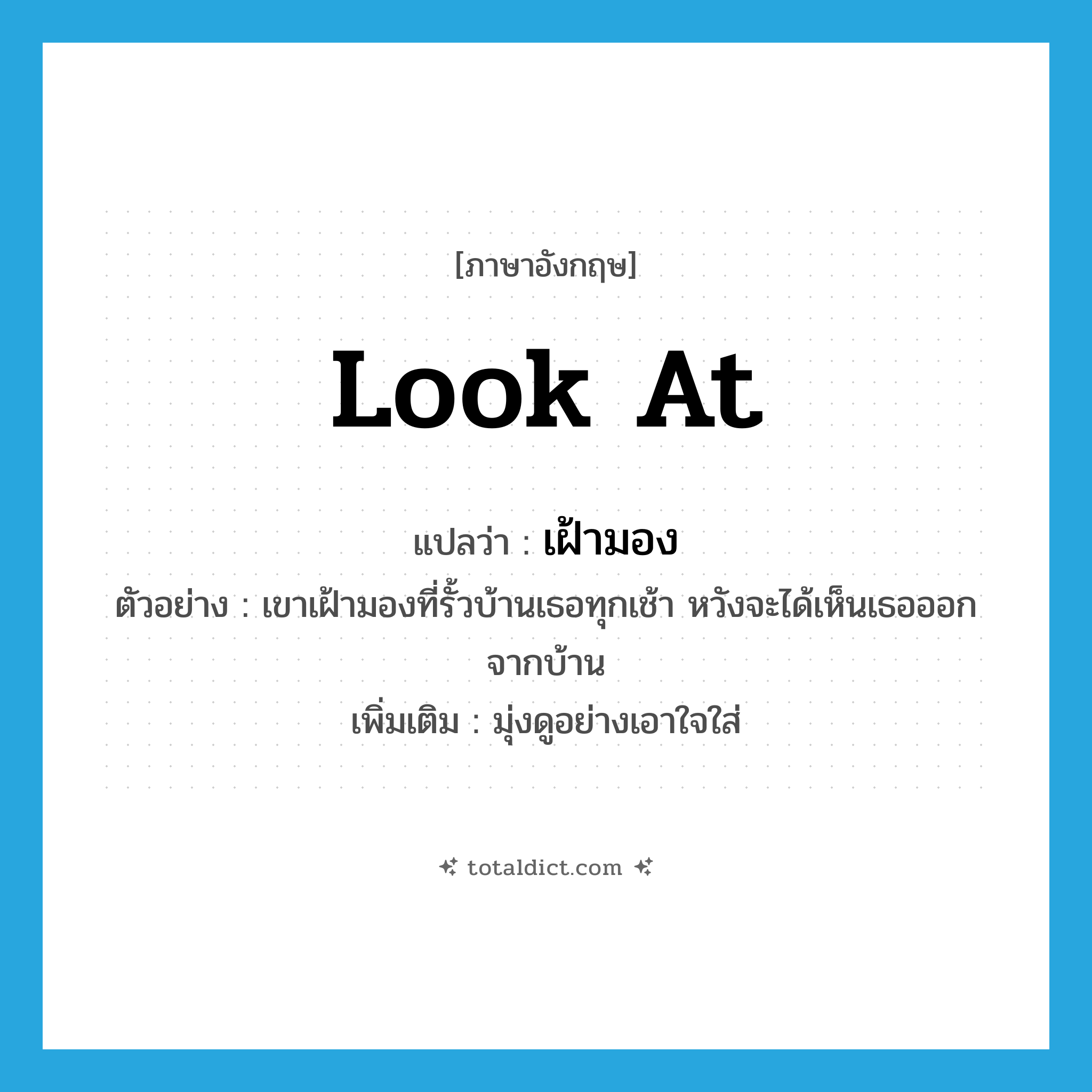 เฝ้ามอง ภาษาอังกฤษ?, คำศัพท์ภาษาอังกฤษ เฝ้ามอง แปลว่า look at ประเภท V ตัวอย่าง เขาเฝ้ามองที่รั้วบ้านเธอทุกเช้า หวังจะได้เห็นเธอออกจากบ้าน เพิ่มเติม มุ่งดูอย่างเอาใจใส่ หมวด V