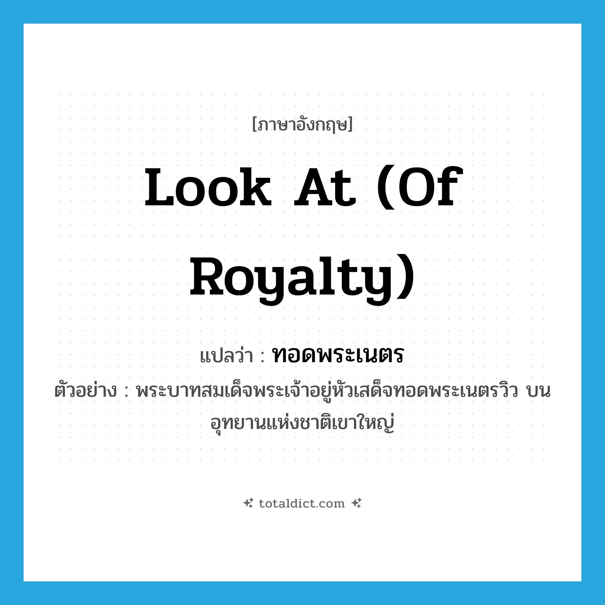 look at (of Royalty) แปลว่า?, คำศัพท์ภาษาอังกฤษ look at (of Royalty) แปลว่า ทอดพระเนตร ประเภท V ตัวอย่าง พระบาทสมเด็จพระเจ้าอยู่หัวเสด็จทอดพระเนตรวิว บนอุทยานแห่งชาติเขาใหญ่ หมวด V