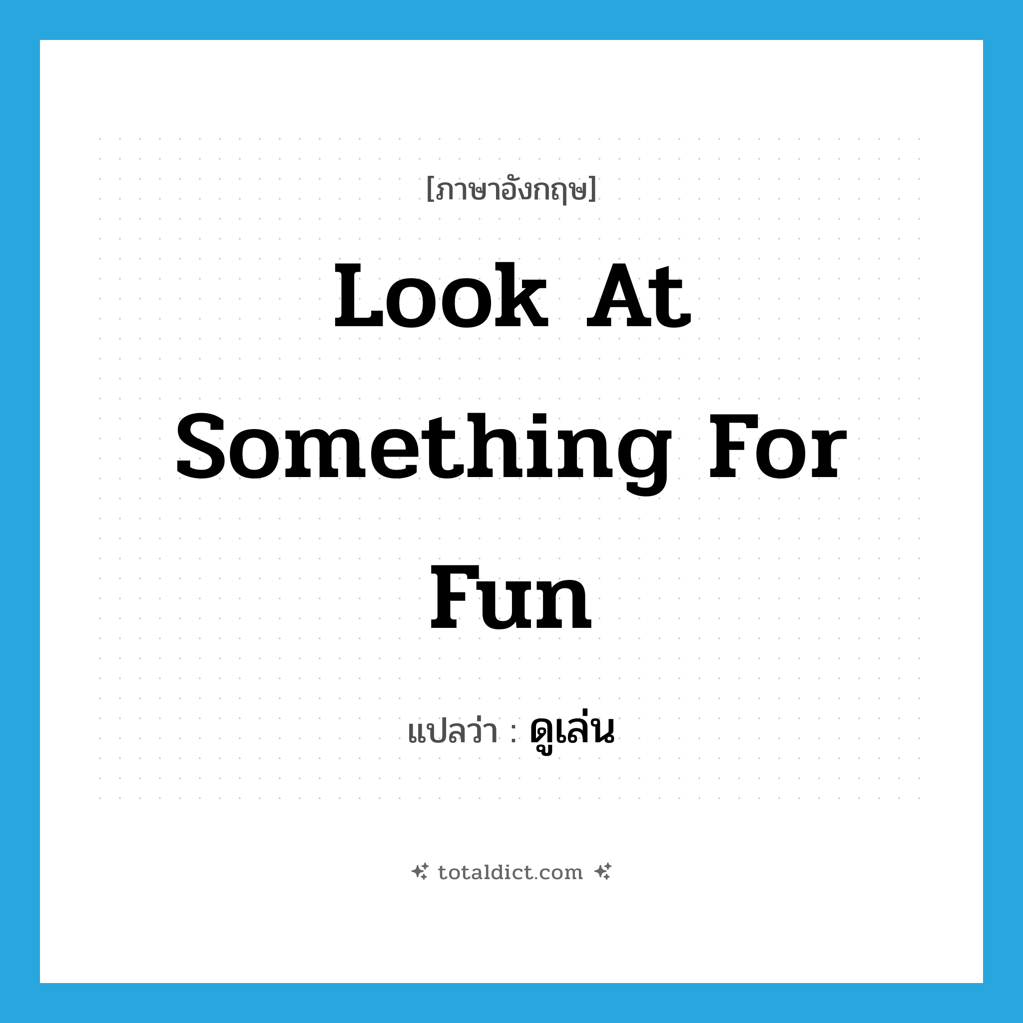 look at something for fun แปลว่า?, คำศัพท์ภาษาอังกฤษ look at something for fun แปลว่า ดูเล่น ประเภท V หมวด V