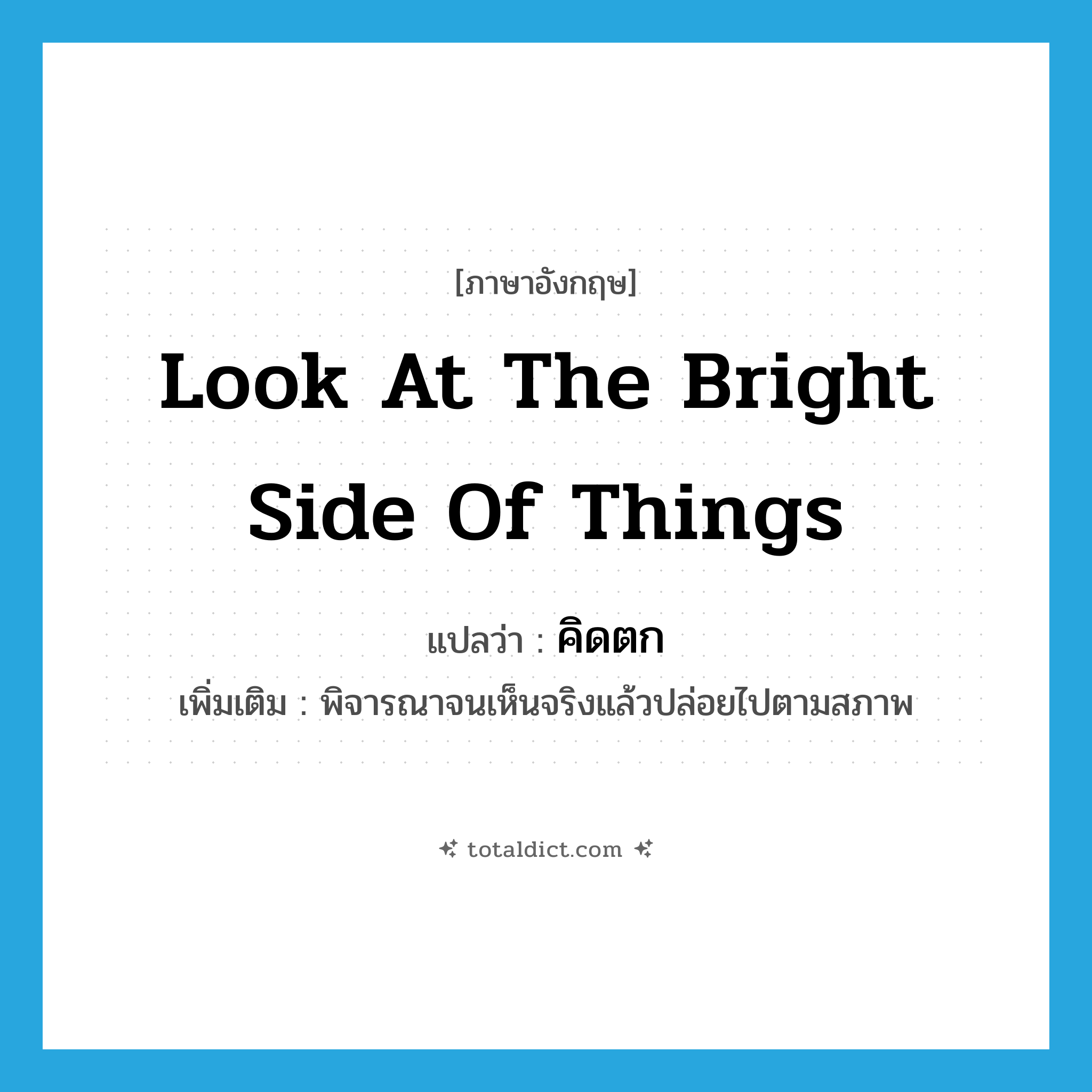 look at the bright side of things แปลว่า?, คำศัพท์ภาษาอังกฤษ look at the bright side of things แปลว่า คิดตก ประเภท V เพิ่มเติม พิจารณาจนเห็นจริงแล้วปล่อยไปตามสภาพ หมวด V