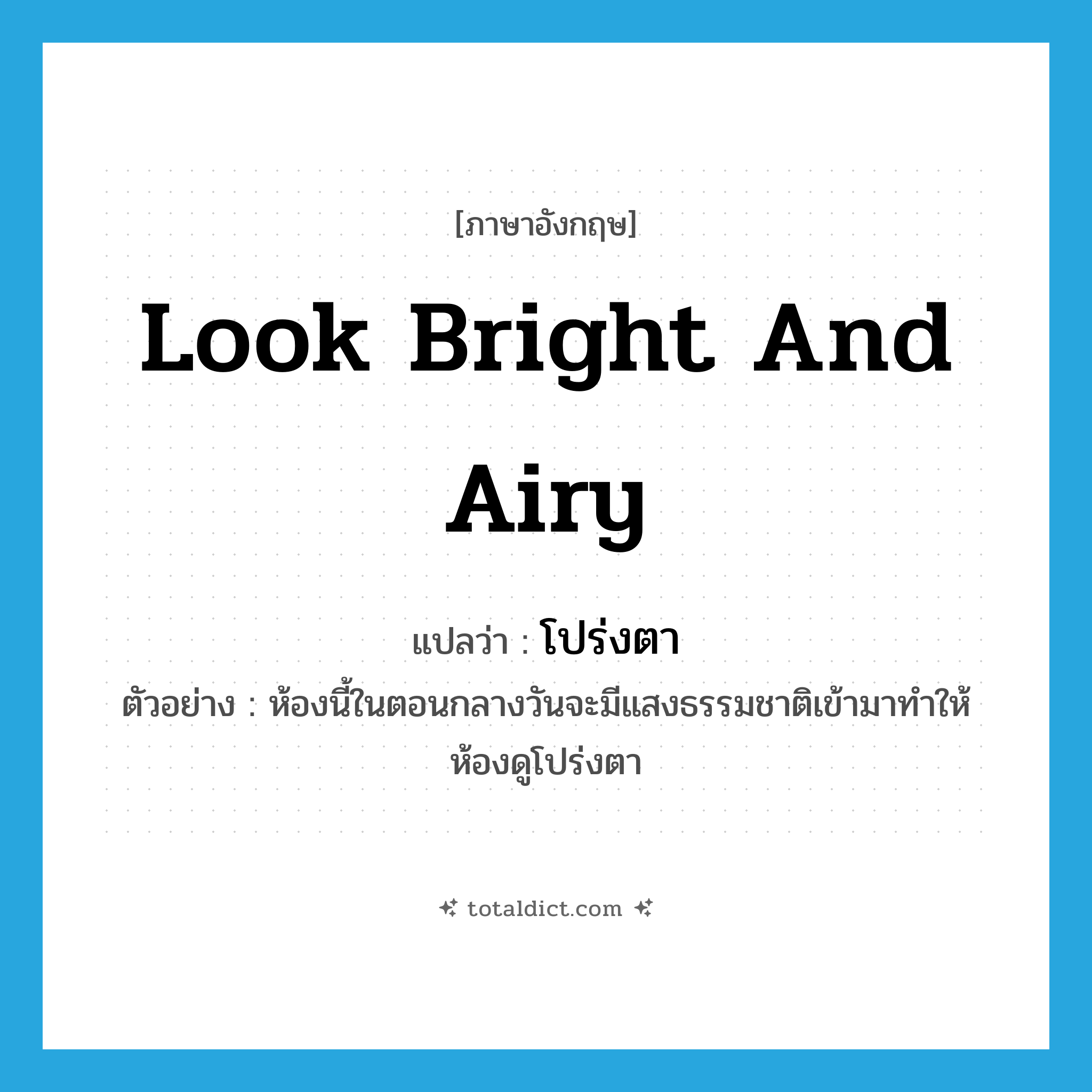 look bright and airy แปลว่า?, คำศัพท์ภาษาอังกฤษ look bright and airy แปลว่า โปร่งตา ประเภท V ตัวอย่าง ห้องนี้ในตอนกลางวันจะมีแสงธรรมชาติเข้ามาทำให้ห้องดูโปร่งตา หมวด V