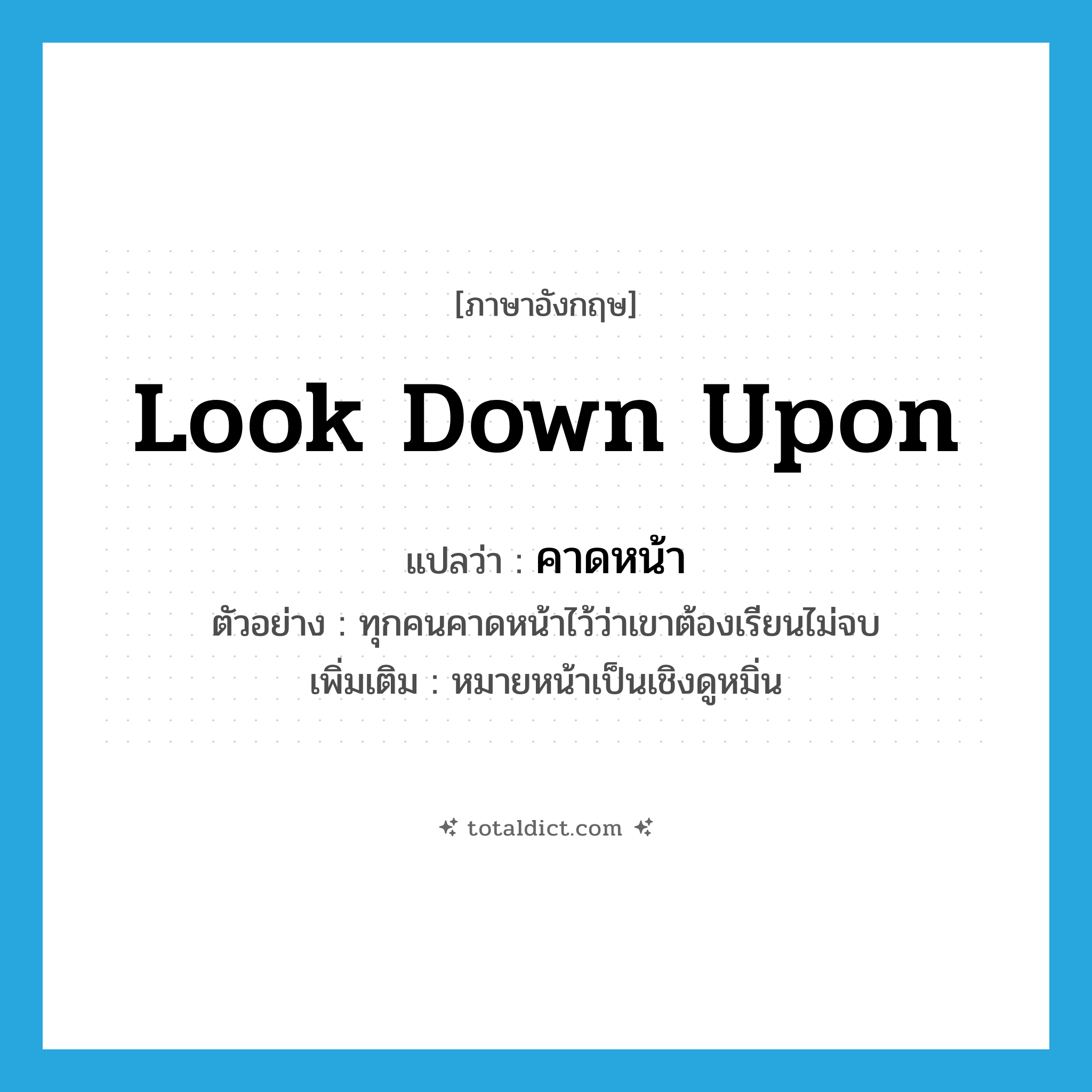 look down upon แปลว่า?, คำศัพท์ภาษาอังกฤษ look down upon แปลว่า คาดหน้า ประเภท V ตัวอย่าง ทุกคนคาดหน้าไว้ว่าเขาต้องเรียนไม่จบ เพิ่มเติม หมายหน้าเป็นเชิงดูหมิ่น หมวด V