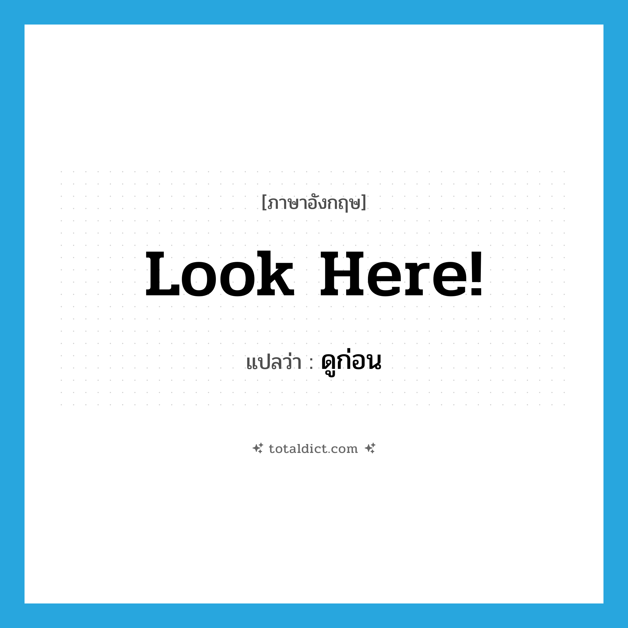 Look here! แปลว่า?, คำศัพท์ภาษาอังกฤษ Look here! แปลว่า ดูก่อน ประเภท INT หมวด INT
