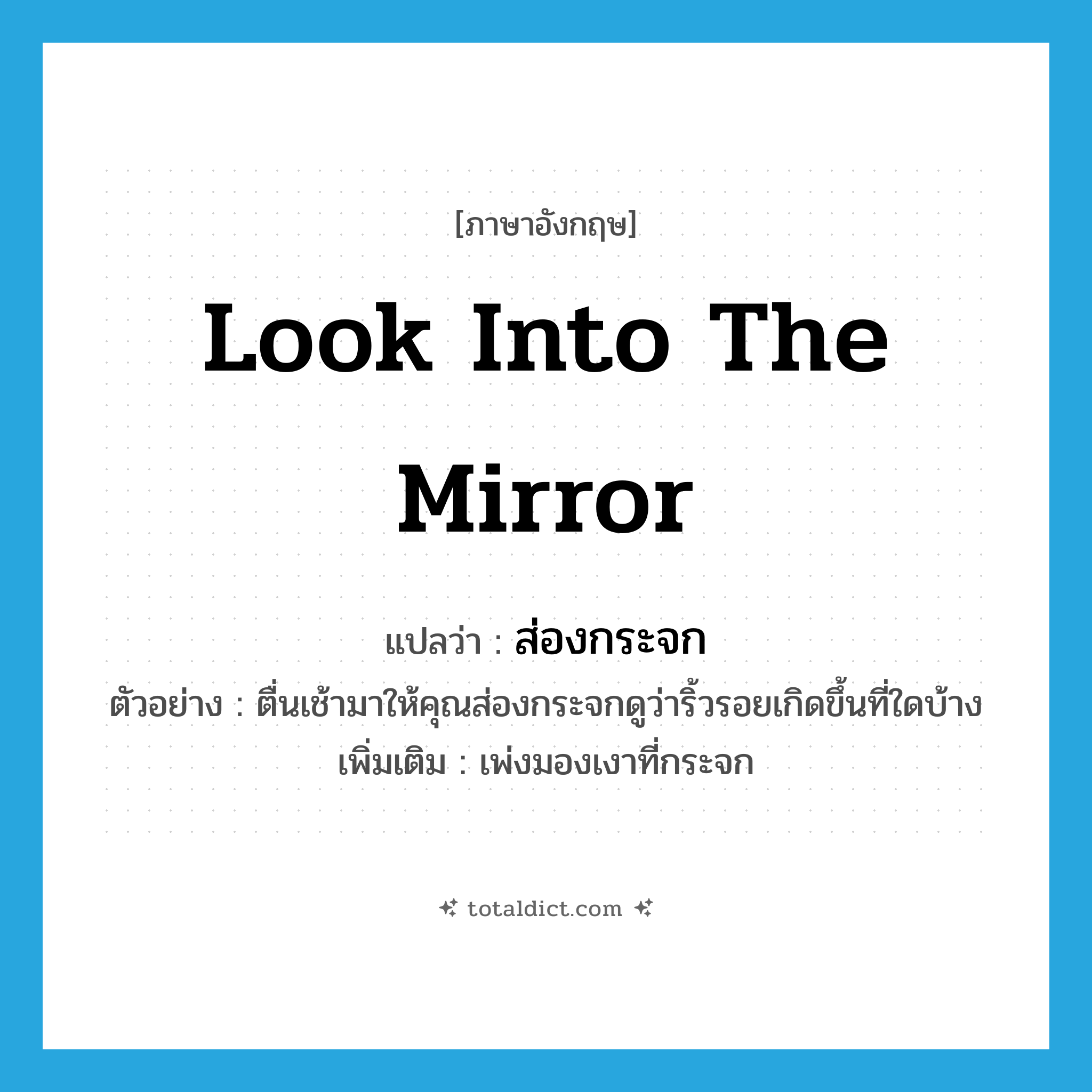 look into the mirror แปลว่า?, คำศัพท์ภาษาอังกฤษ look into the mirror แปลว่า ส่องกระจก ประเภท V ตัวอย่าง ตื่นเช้ามาให้คุณส่องกระจกดูว่าริ้วรอยเกิดขึ้นที่ใดบ้าง เพิ่มเติม เพ่งมองเงาที่กระจก หมวด V