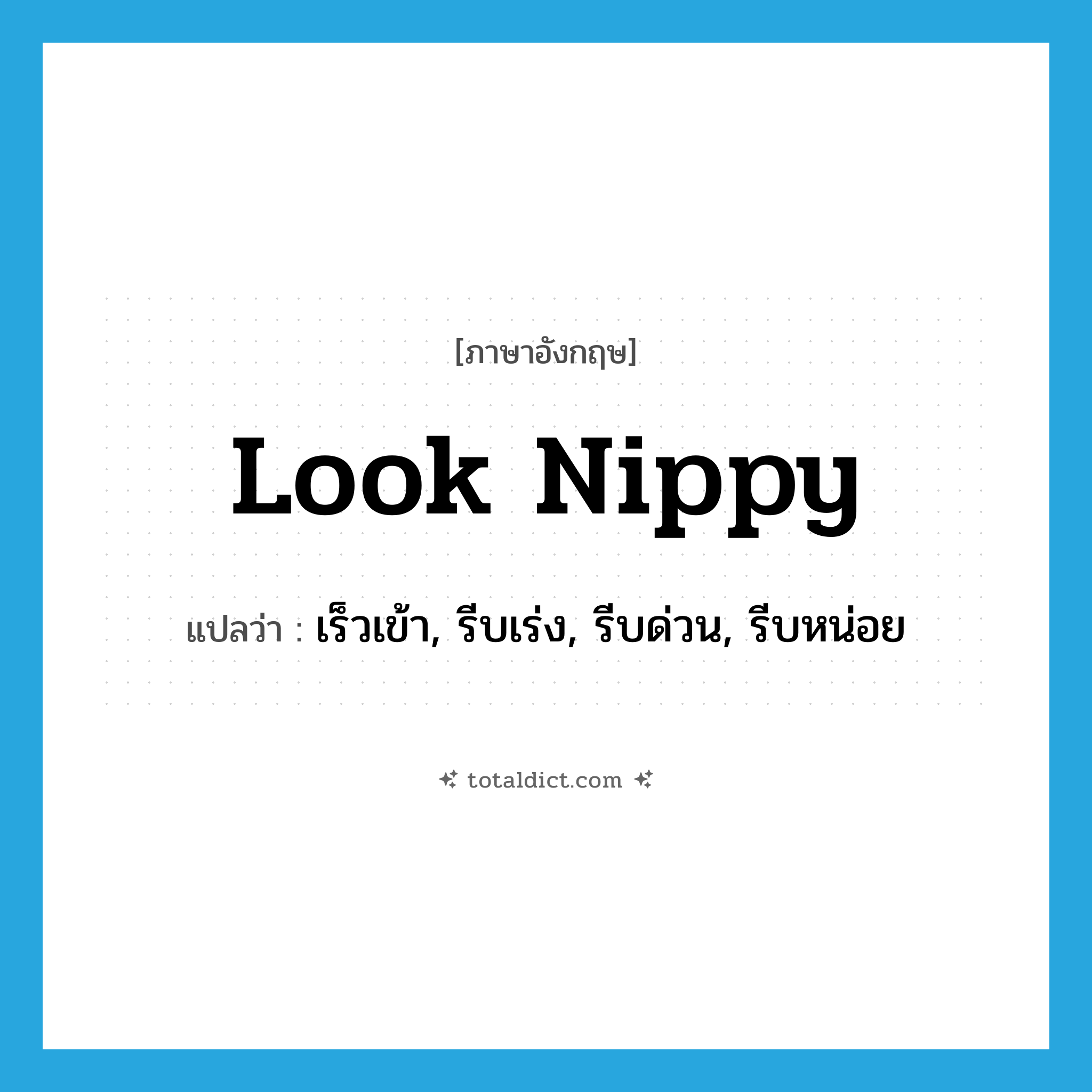 look nippy แปลว่า?, คำศัพท์ภาษาอังกฤษ look nippy แปลว่า เร็วเข้า, รีบเร่ง, รีบด่วน, รีบหน่อย ประเภท PHRV หมวด PHRV