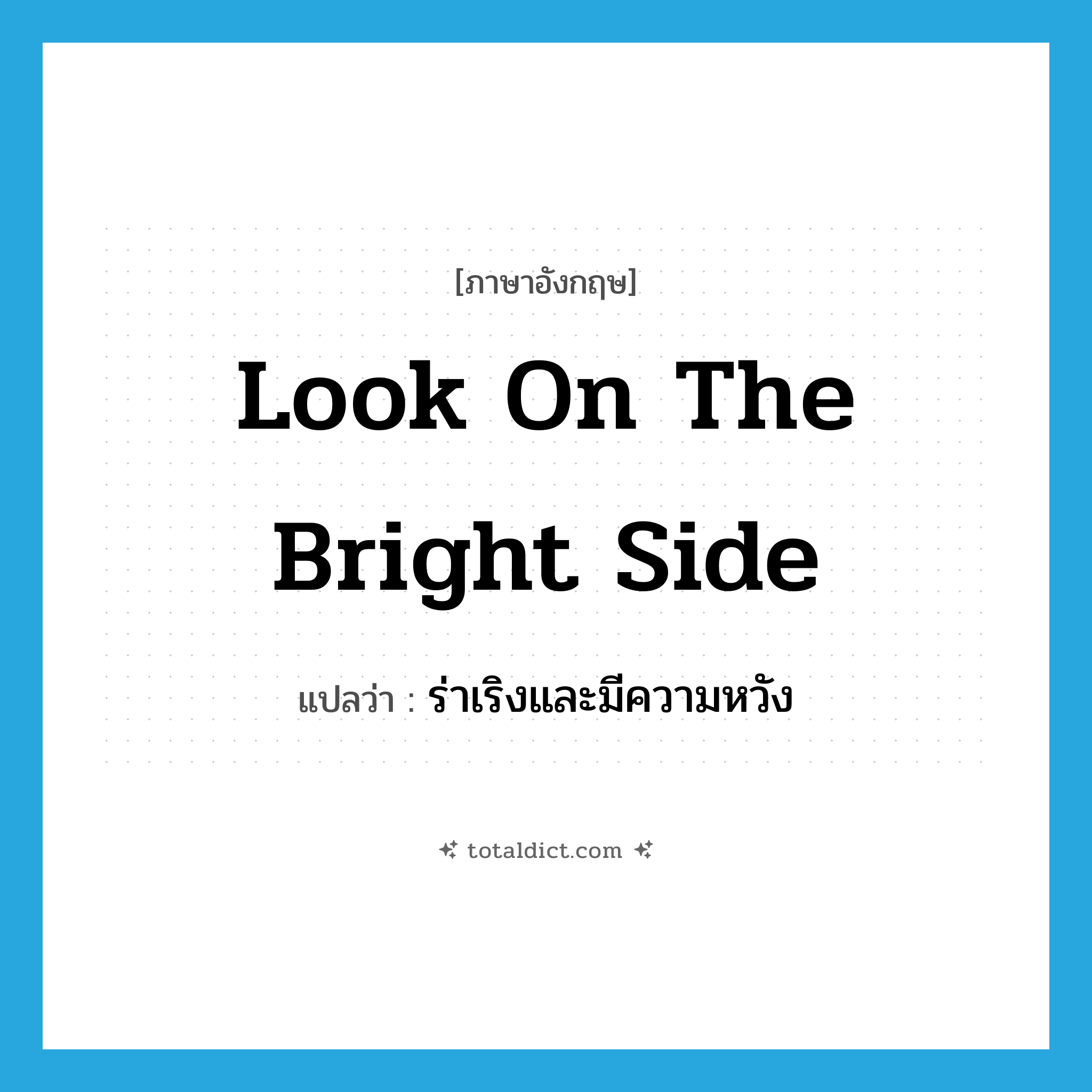 look on the bright side แปลว่า?, คำศัพท์ภาษาอังกฤษ look on the bright side แปลว่า ร่าเริงและมีความหวัง ประเภท IDM หมวด IDM