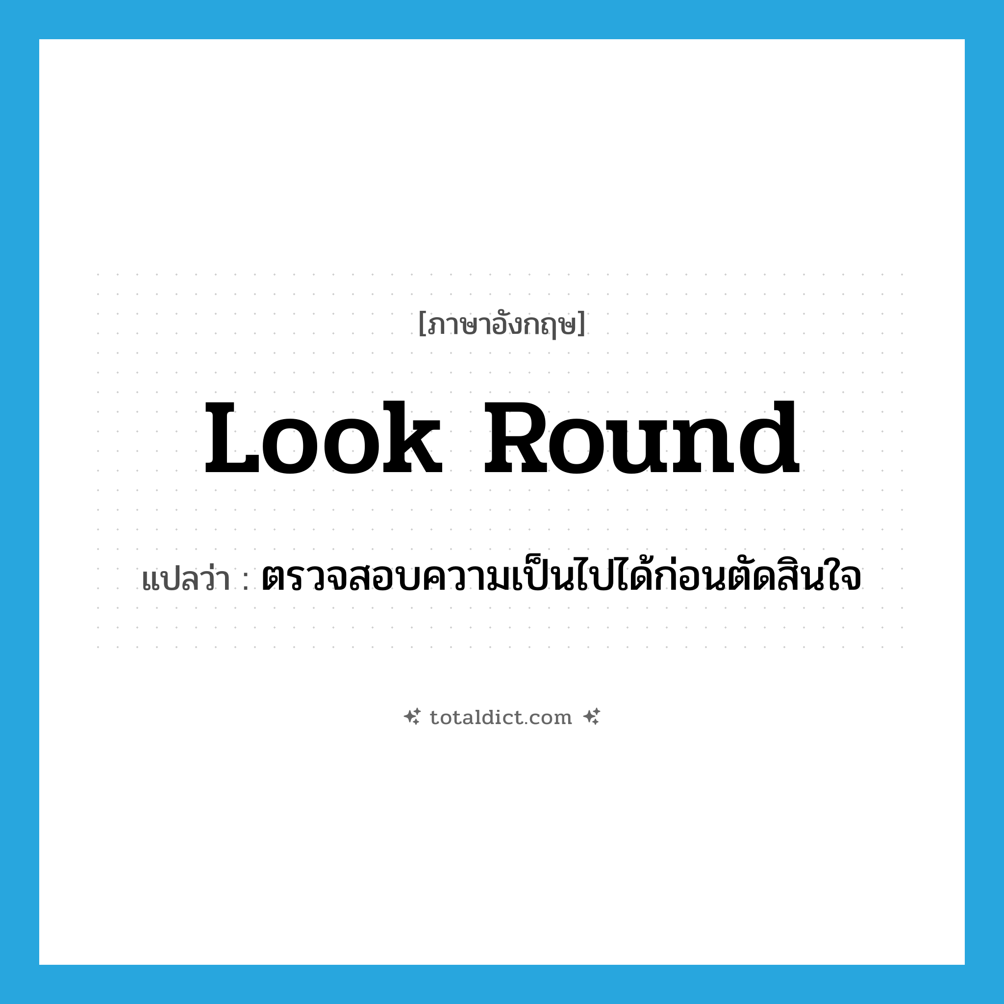 look round แปลว่า?, คำศัพท์ภาษาอังกฤษ look round แปลว่า ตรวจสอบความเป็นไปได้ก่อนตัดสินใจ ประเภท PHRV หมวด PHRV