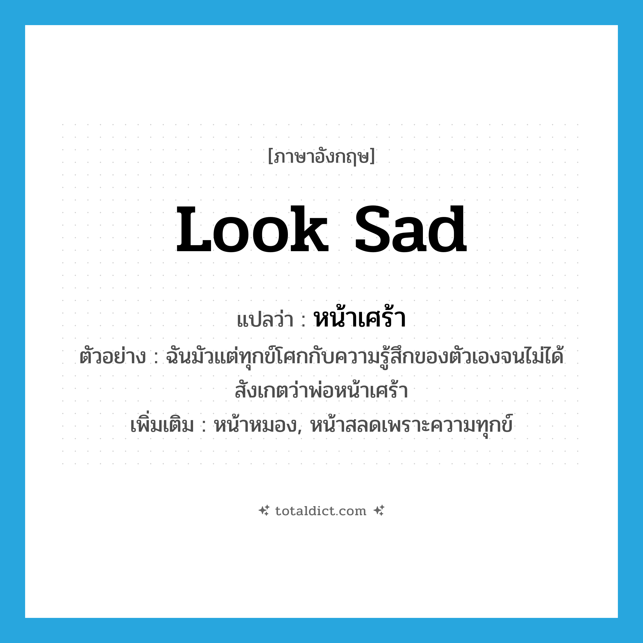 look sad แปลว่า?, คำศัพท์ภาษาอังกฤษ look sad แปลว่า หน้าเศร้า ประเภท V ตัวอย่าง ฉันมัวแต่ทุกข์โศกกับความรู้สึกของตัวเองจนไม่ได้สังเกตว่าพ่อหน้าเศร้า เพิ่มเติม หน้าหมอง, หน้าสลดเพราะความทุกข์ หมวด V
