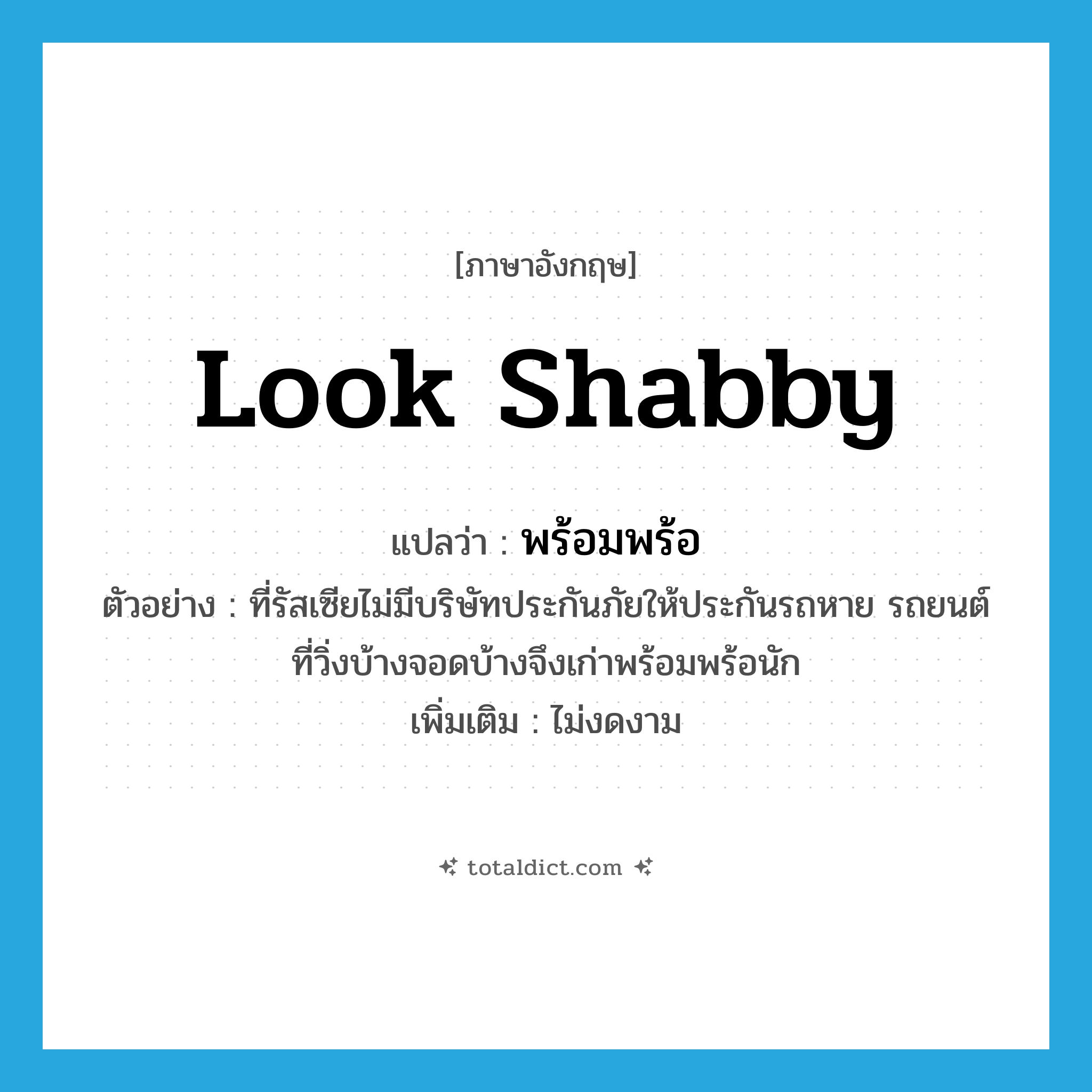 look shabby แปลว่า?, คำศัพท์ภาษาอังกฤษ look shabby แปลว่า พร้อมพร้อ ประเภท V ตัวอย่าง ที่รัสเซียไม่มีบริษัทประกันภัยให้ประกันรถหาย รถยนต์ที่วิ่งบ้างจอดบ้างจึงเก่าพร้อมพร้อนัก เพิ่มเติม ไม่งดงาม หมวด V