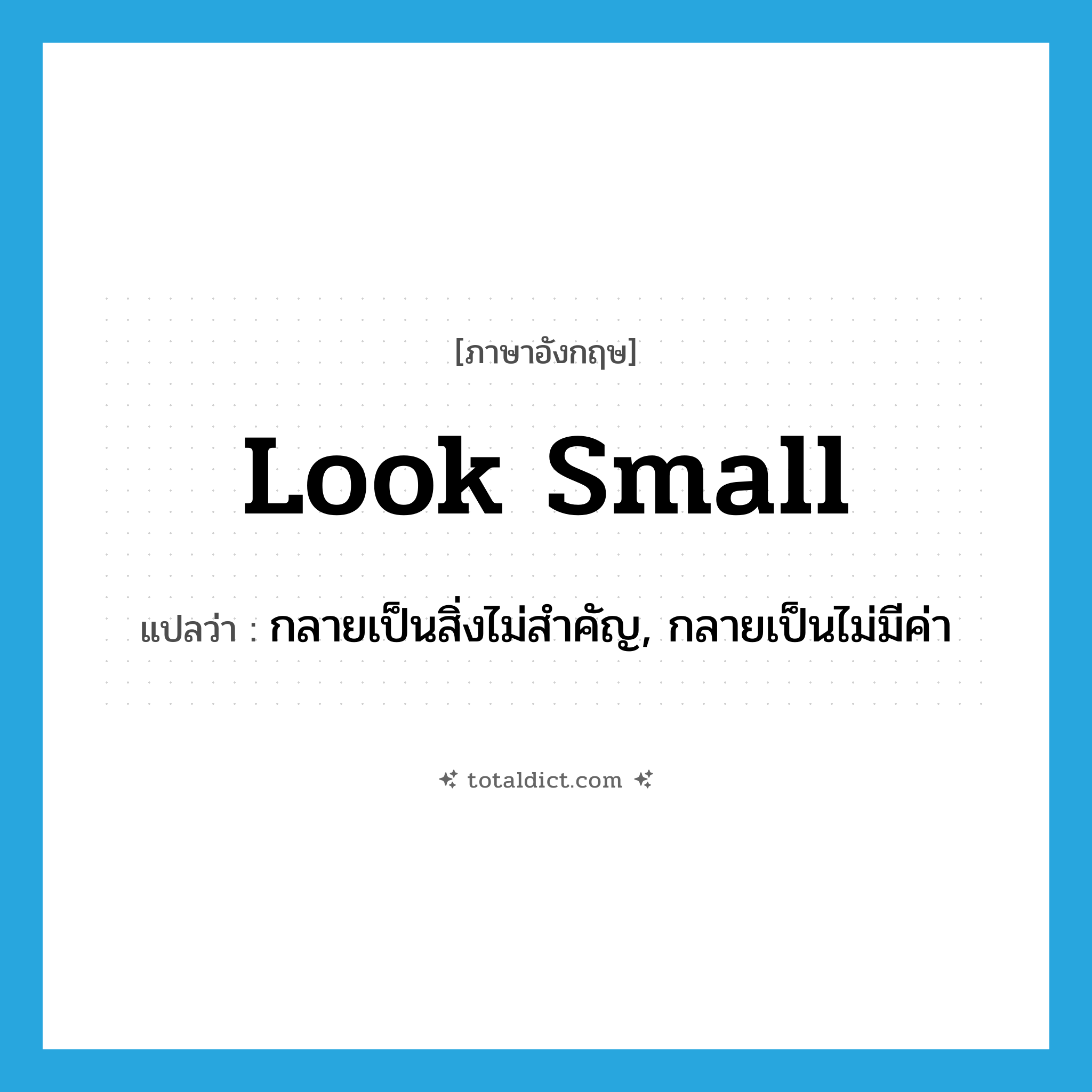 look small แปลว่า?, คำศัพท์ภาษาอังกฤษ look small แปลว่า กลายเป็นสิ่งไม่สำคัญ, กลายเป็นไม่มีค่า ประเภท PHRV หมวด PHRV