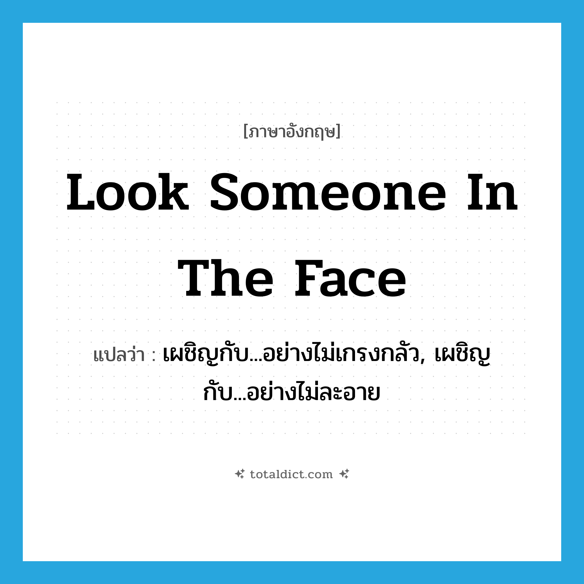 look someone in the face แปลว่า?, คำศัพท์ภาษาอังกฤษ look someone in the face แปลว่า เผชิญกับ...อย่างไม่เกรงกลัว, เผชิญกับ...อย่างไม่ละอาย ประเภท IDM หมวด IDM
