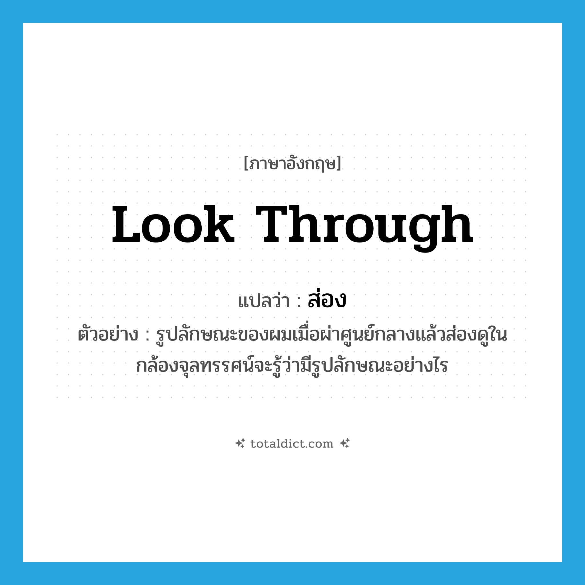 ส่อง ภาษาอังกฤษ?, คำศัพท์ภาษาอังกฤษ ส่อง แปลว่า look through ประเภท V ตัวอย่าง รูปลักษณะของผมเมื่อผ่าศูนย์กลางแล้วส่องดูในกล้องจุลทรรศน์จะรู้ว่ามีรูปลักษณะอย่างไร หมวด V