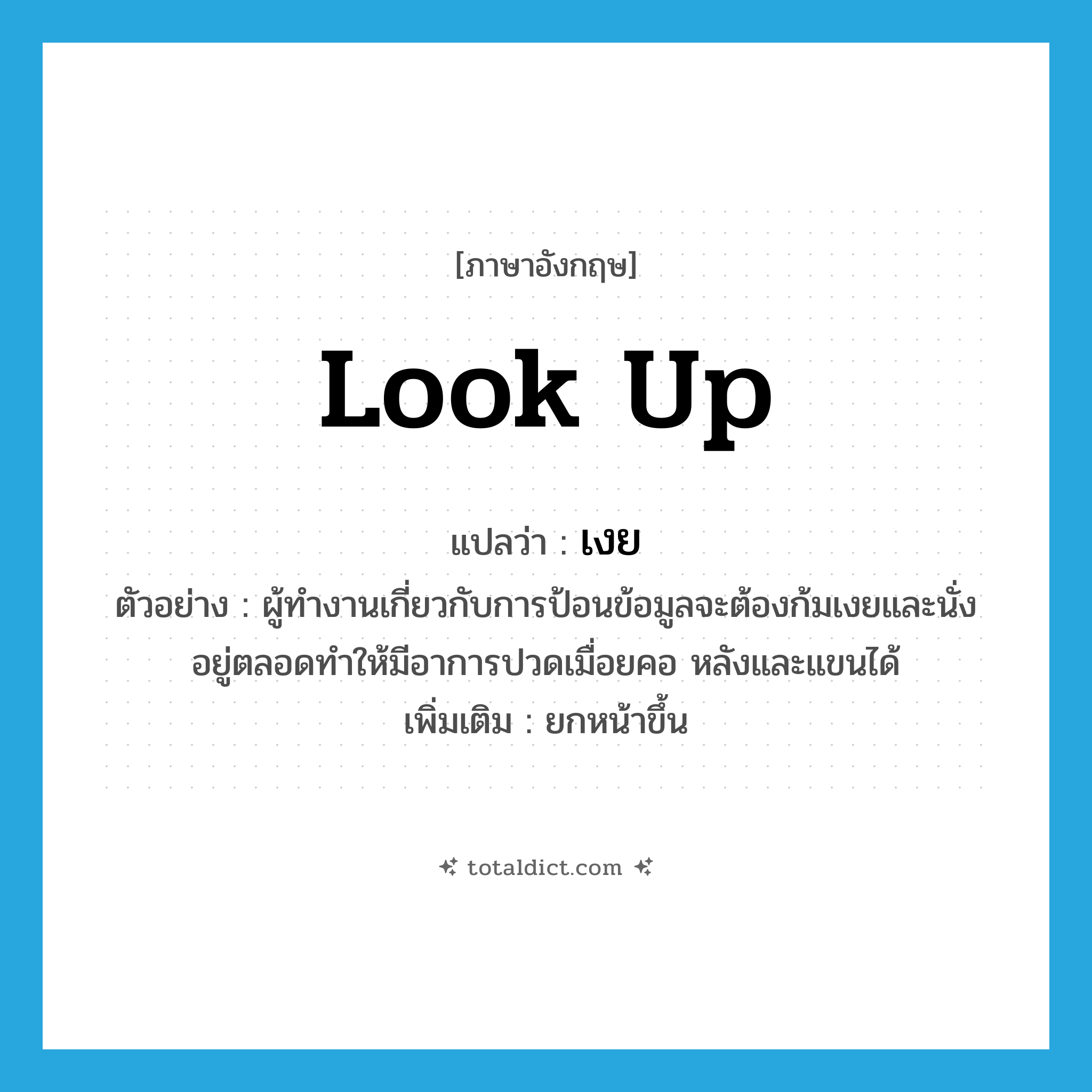 look up แปลว่า?, คำศัพท์ภาษาอังกฤษ look up แปลว่า เงย ประเภท V ตัวอย่าง ผู้ทำงานเกี่ยวกับการป้อนข้อมูลจะต้องก้มเงยและนั่งอยู่ตลอดทำให้มีอาการปวดเมื่อยคอ หลังและแขนได้ เพิ่มเติม ยกหน้าขึ้น หมวด V