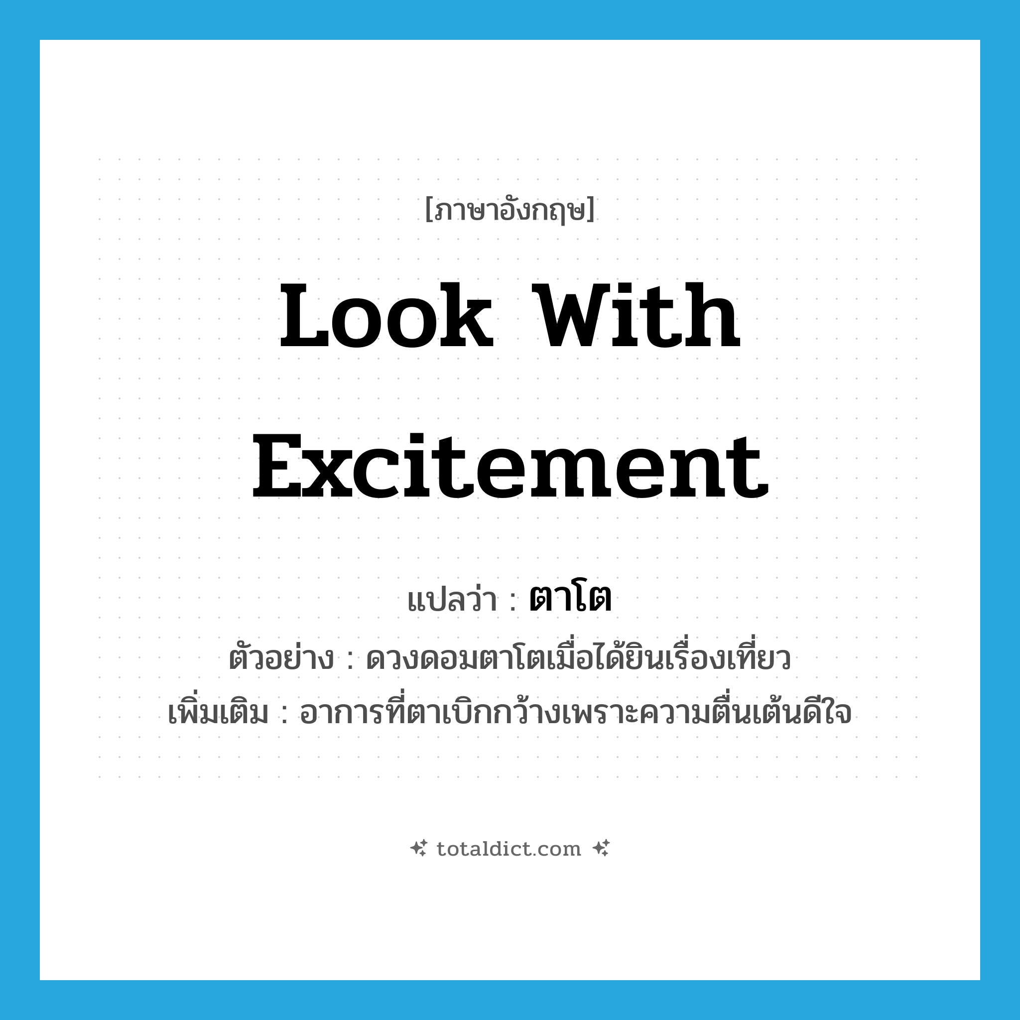 look with excitement แปลว่า?, คำศัพท์ภาษาอังกฤษ look with excitement แปลว่า ตาโต ประเภท V ตัวอย่าง ดวงดอมตาโตเมื่อได้ยินเรื่องเที่ยว เพิ่มเติม อาการที่ตาเบิกกว้างเพราะความตื่นเต้นดีใจ หมวด V