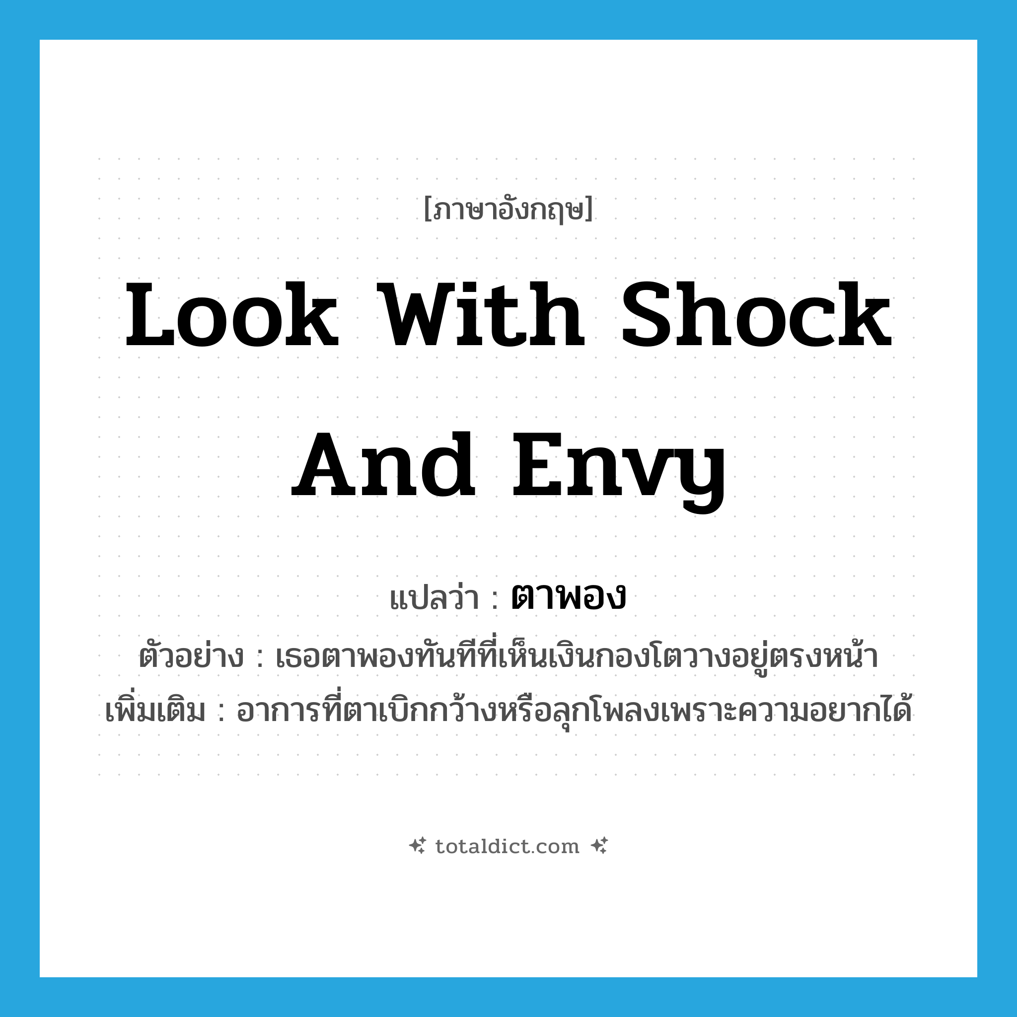 look with shock and envy แปลว่า?, คำศัพท์ภาษาอังกฤษ look with shock and envy แปลว่า ตาพอง ประเภท V ตัวอย่าง เธอตาพองทันทีที่เห็นเงินกองโตวางอยู่ตรงหน้า เพิ่มเติม อาการที่ตาเบิกกว้างหรือลุกโพลงเพราะความอยากได้ หมวด V