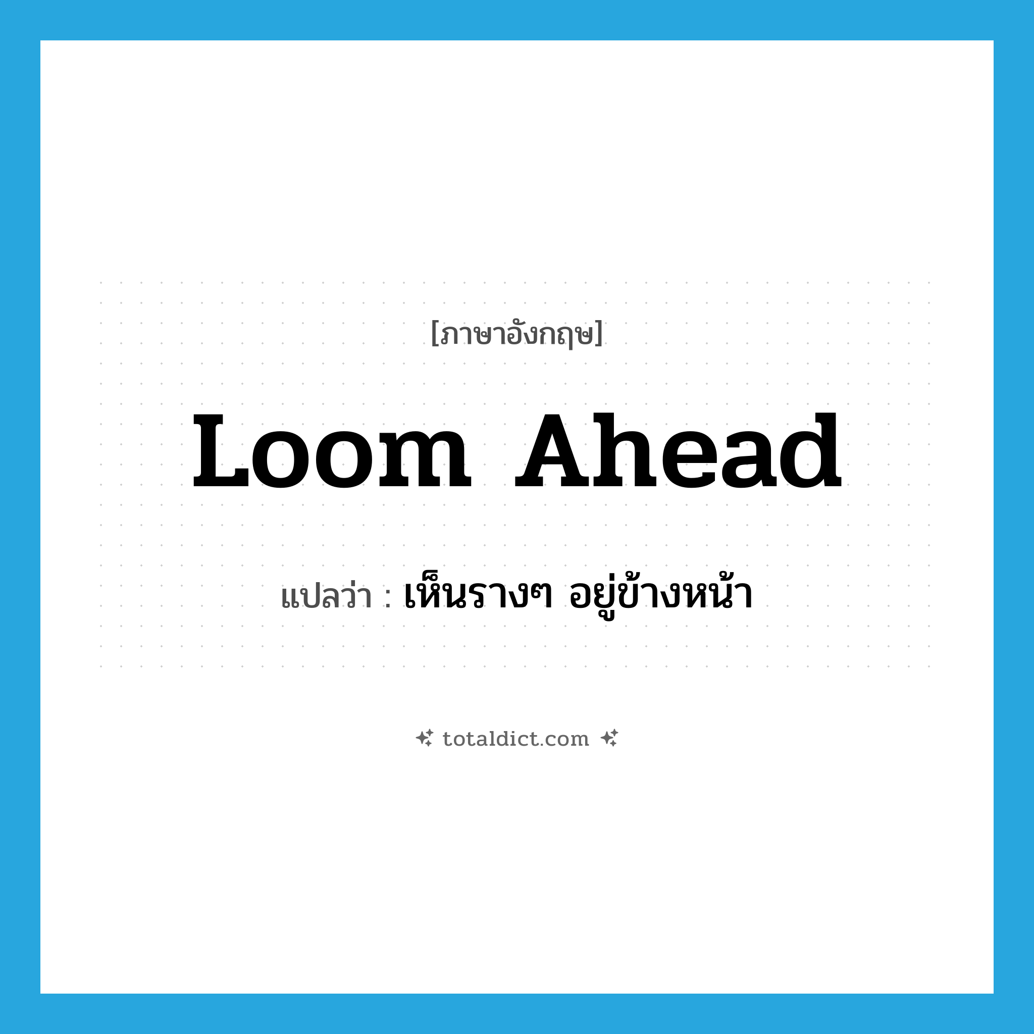 loom ahead แปลว่า?, คำศัพท์ภาษาอังกฤษ loom ahead แปลว่า เห็นรางๆ อยู่ข้างหน้า ประเภท PHRV หมวด PHRV