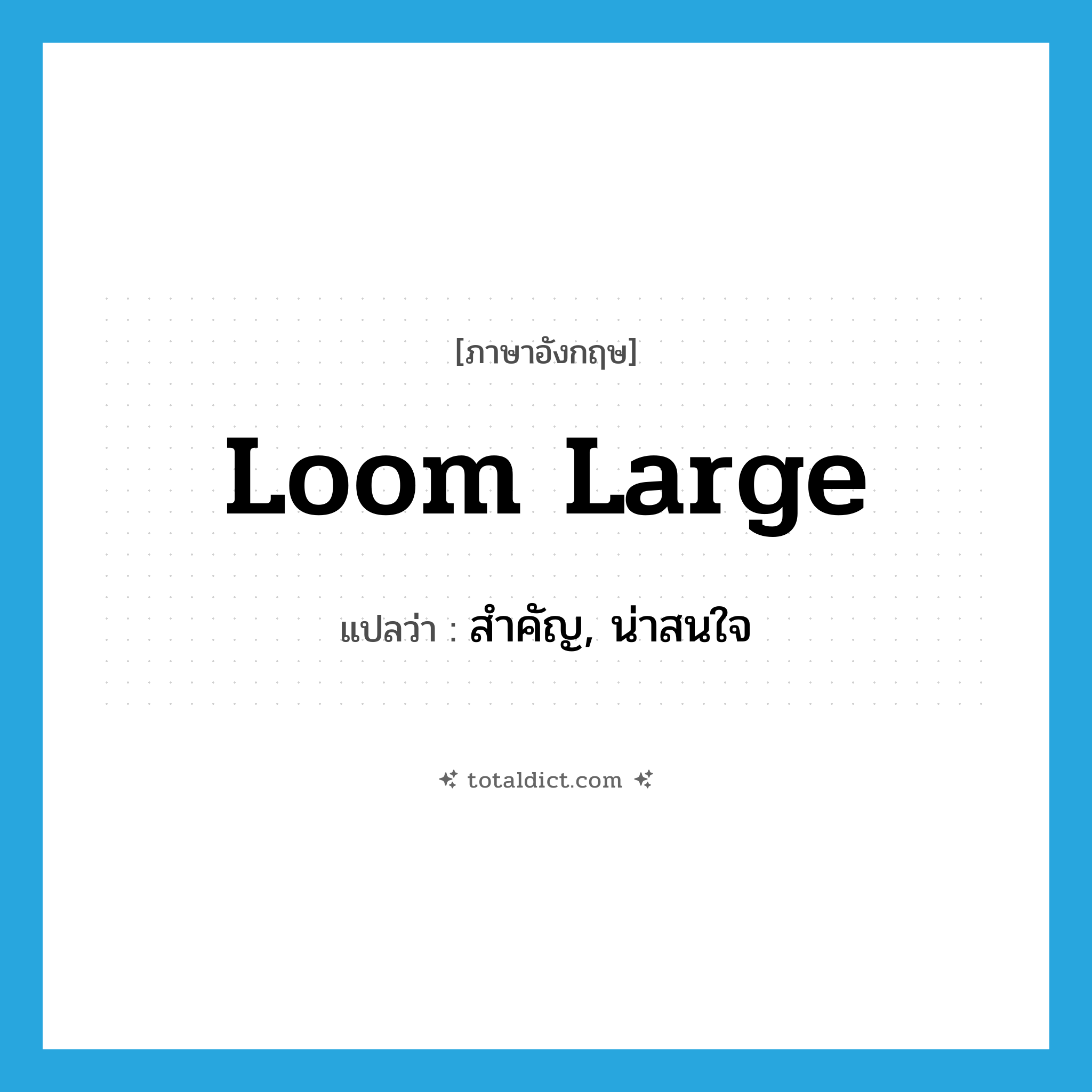 loom large แปลว่า?, คำศัพท์ภาษาอังกฤษ loom large แปลว่า สำคัญ, น่าสนใจ ประเภท PHRV หมวด PHRV