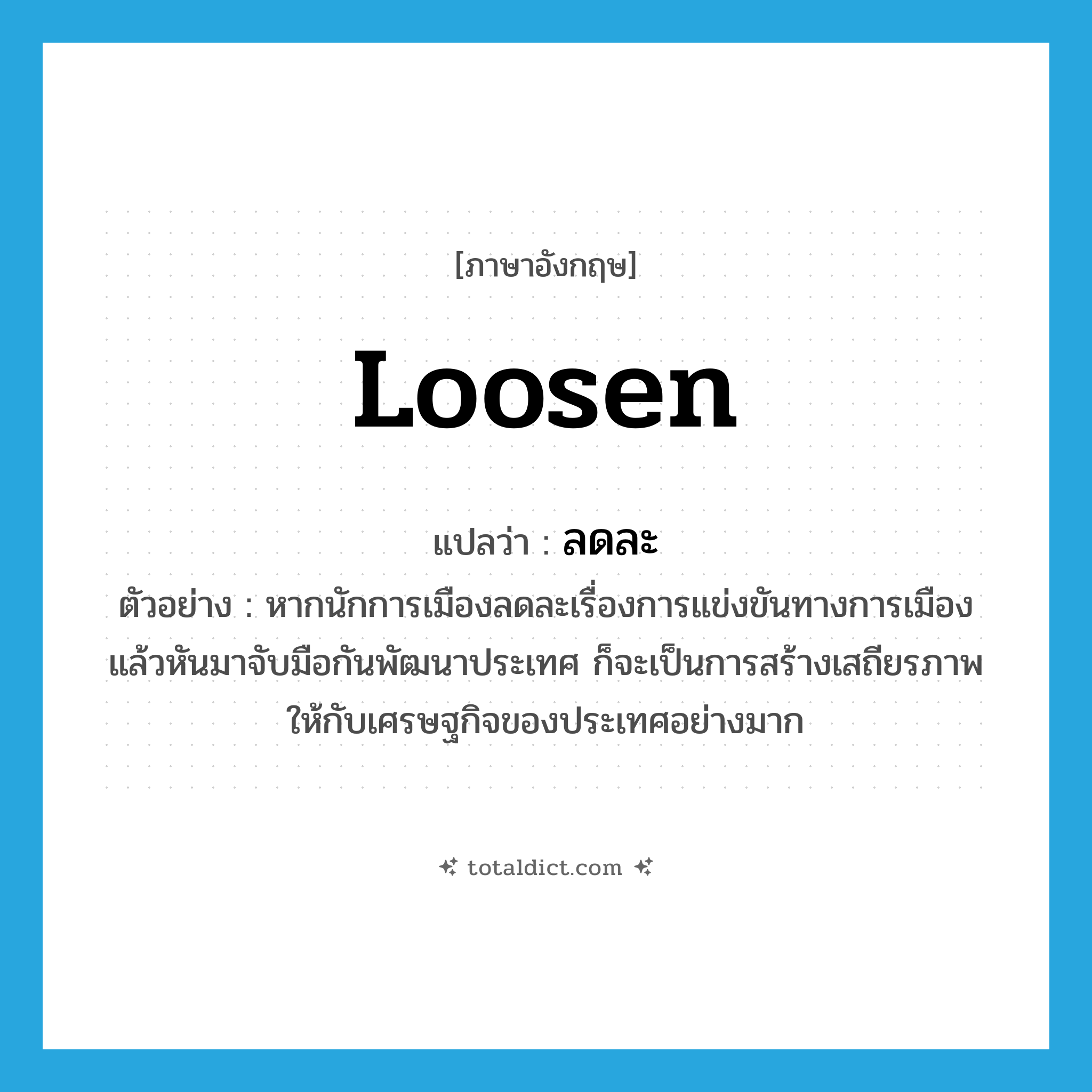 loosen แปลว่า?, คำศัพท์ภาษาอังกฤษ loosen แปลว่า ลดละ ประเภท V ตัวอย่าง หากนักการเมืองลดละเรื่องการแข่งขันทางการเมือง แล้วหันมาจับมือกันพัฒนาประเทศ ก็จะเป็นการสร้างเสถียรภาพให้กับเศรษฐกิจของประเทศอย่างมาก หมวด V