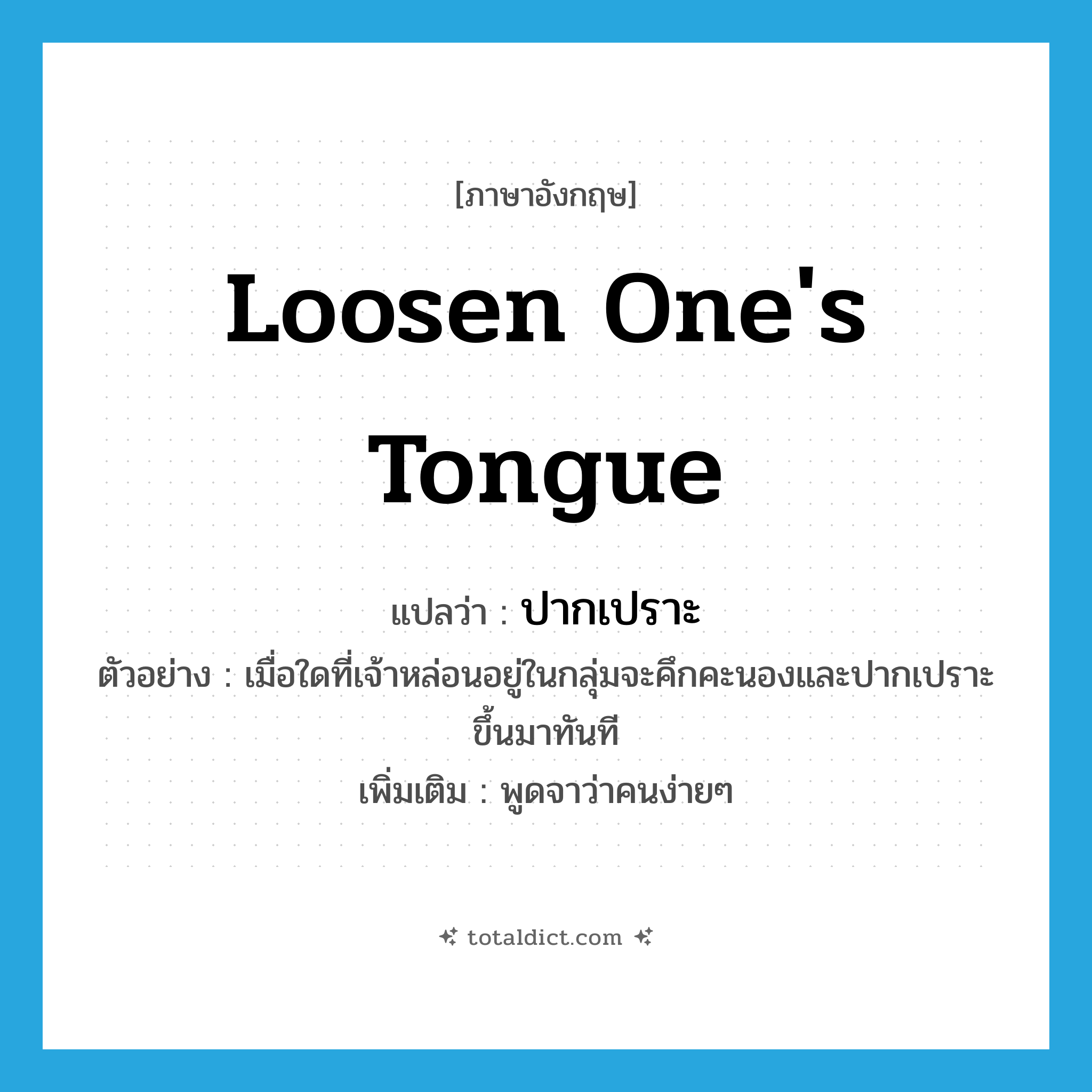 loosen one&#39;s tongue แปลว่า?, คำศัพท์ภาษาอังกฤษ loosen one&#39;s tongue แปลว่า ปากเปราะ ประเภท V ตัวอย่าง เมื่อใดที่เจ้าหล่อนอยู่ในกลุ่มจะคึกคะนองและปากเปราะขึ้นมาทันที เพิ่มเติม พูดจาว่าคนง่ายๆ หมวด V